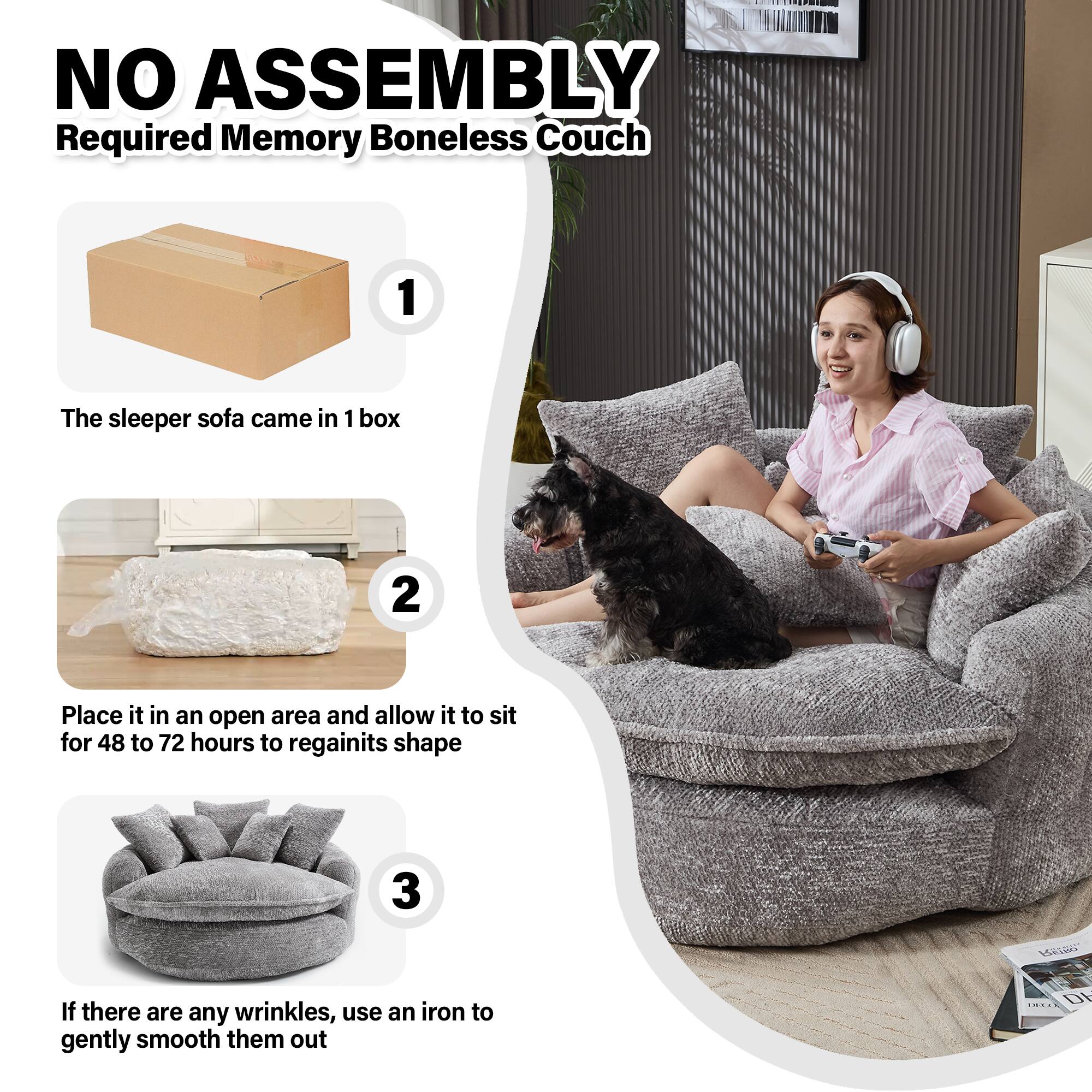 NO ASSEMBLY Required Memory Boneless Couch

1. The sleeper sofa came in 1 box
2. Place it in an open area and allow it to sit for 48 to 72 hours to regain its shape
3. If there are any wrinkles, use an iron to gently smooth them out
