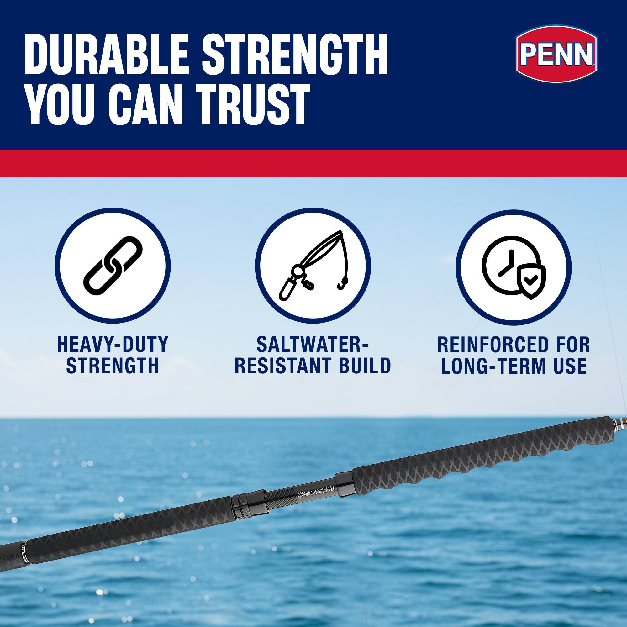 DURABLE STRENGTH YOU CAN TRUST  
PENN HEAVY-DUTY STRENGTH  
SALTWATER-RESISTANT BUILD  
REINFORCED FOR LONG-TERM USE