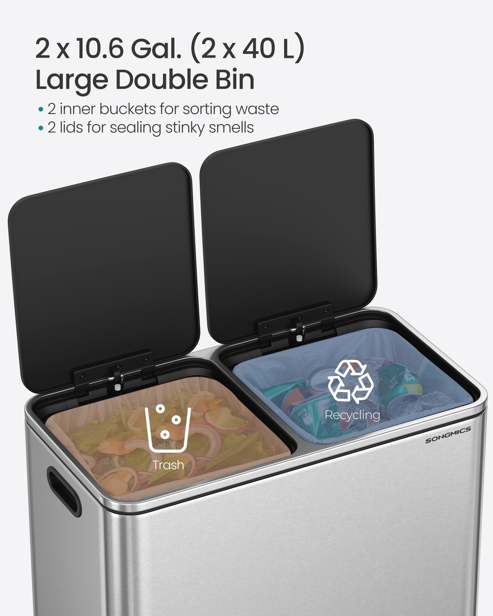 2 x 10.6 Gal. (2 x 40 L) Large Double Bin  
- 2 inner buckets for sorting waste  
- 2 lids for sealing stinky smells  

Recycling SONGMICS Trash