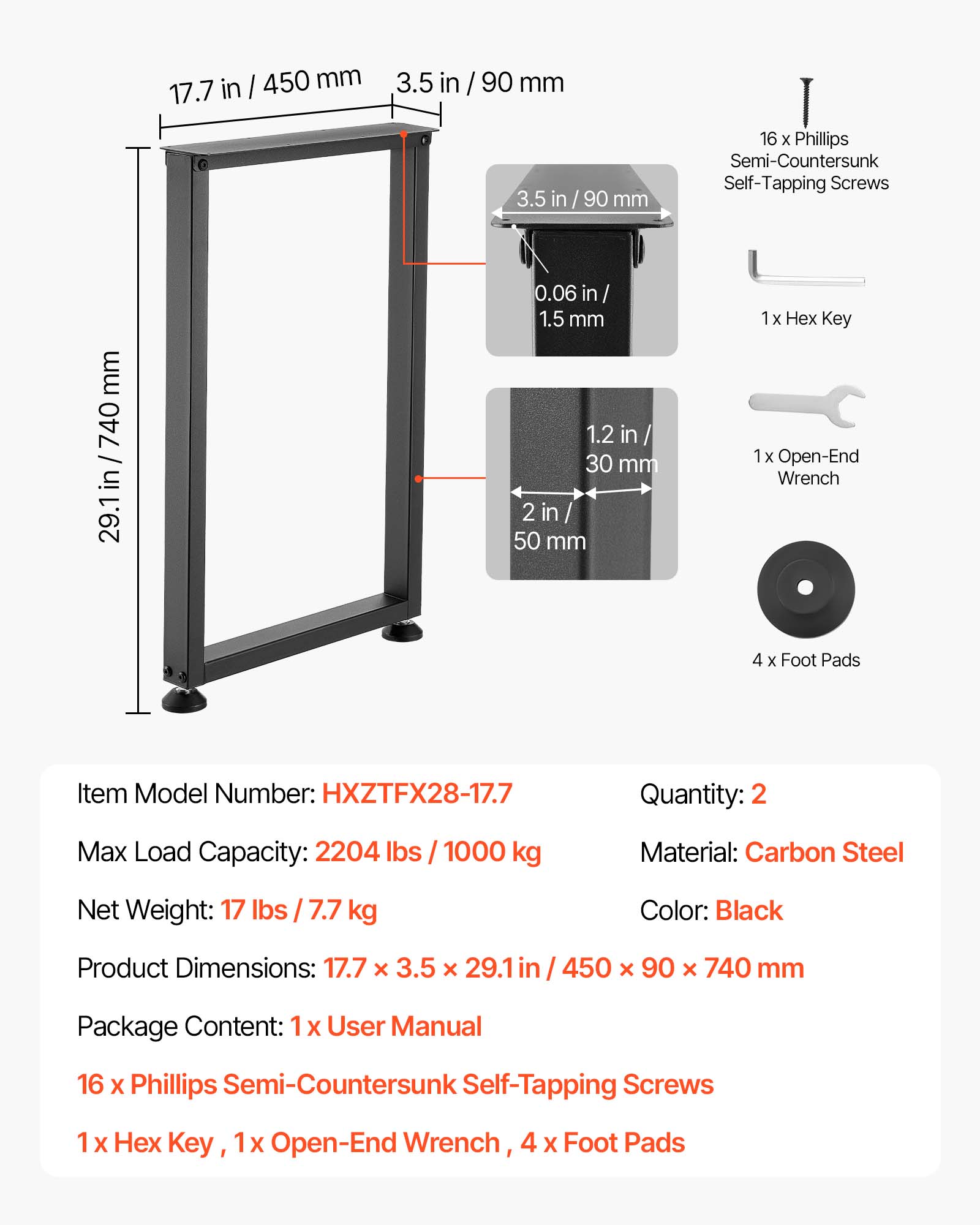 - Item Model Number: HXZTFX28-17.7
- Quantity: 2
- Max Load Capacity: 2204 lbs / 1000 kg
- Material: Carbon Steel
- Net Weight: 17 lbs / 7.7 kg
- Color: Black
- Product Dimensions: 17.7 x 3.5 x 29.1 in / 450 x 90 x 740 mm
- Package Content: 
  - 1 x User Manual
  - 16 x Phillips Semi-Countersunk Self-Tapping Screws
  - 1 x Hex Key
  - 1 x Open-End Wrench
  - 4 x Foot Pads

- Dimensions:
  - 17.7 in / 450 mm
  - 3.5 in / 90 mm
  - 29.1 in / 740 mm
  - 0.06 in / 1.5 mm
  - 1.2 in / 30 mm
  - 2 in / 50 mm