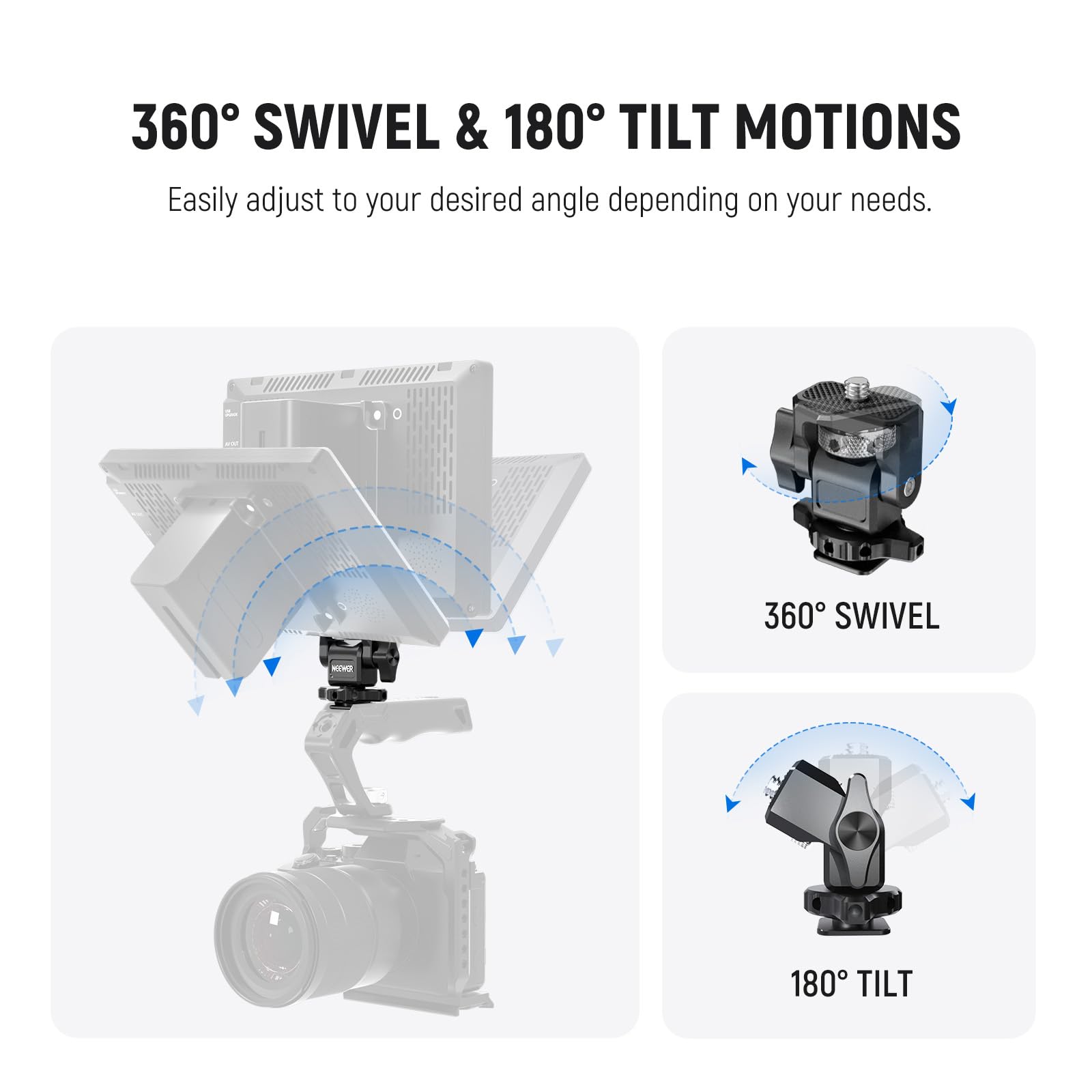 360° SWIVEL & 180° TILT MOTIONS

Easily adjust to your desired angle depending on your needs.

360° SWIVEL

180° TILT