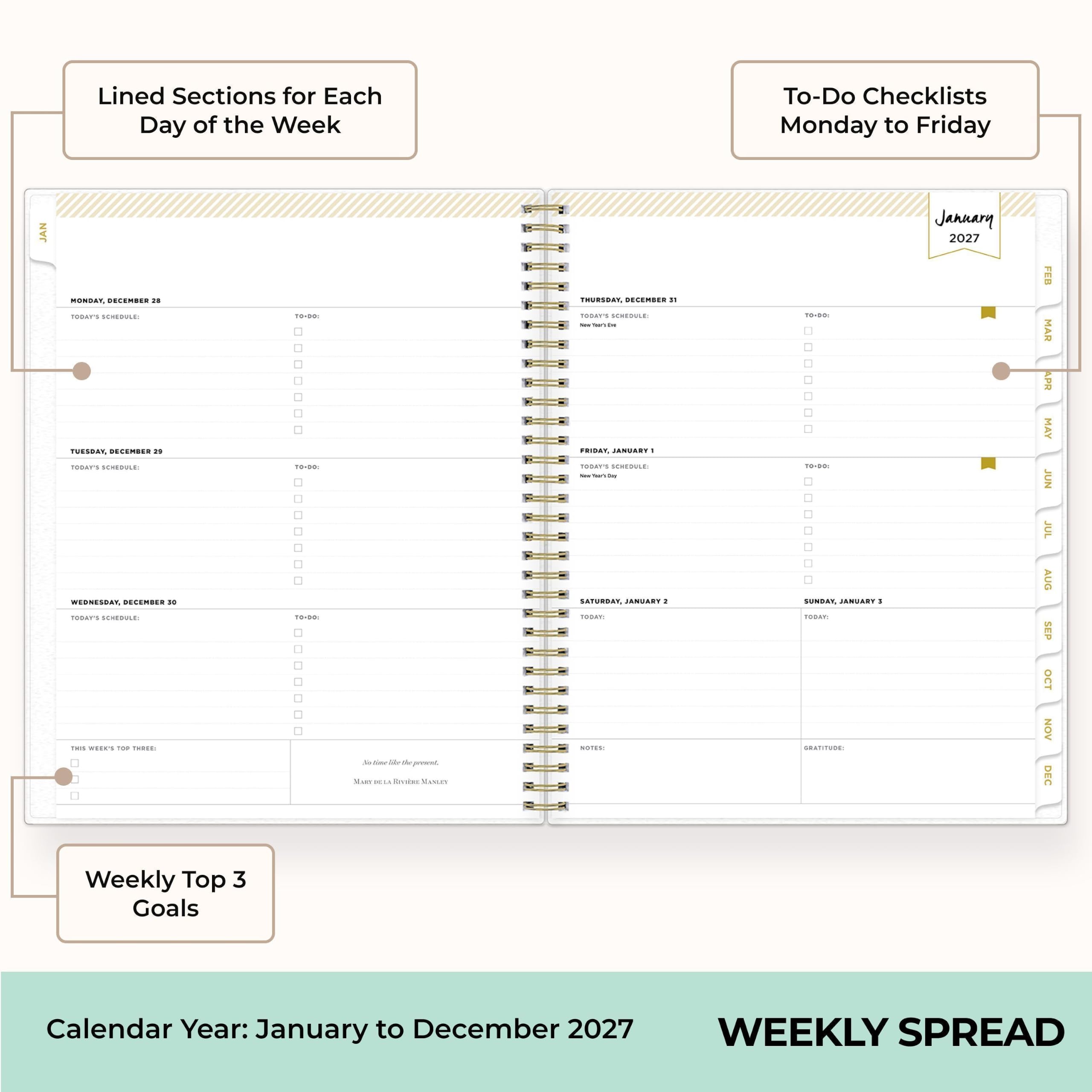 Lined Sections for Each Day of the Week

To-Do Checklists Monday to Friday

MONDAY, DECEMBER 28  
TODAY'S SCHEDULE:  
TO-DO:  
☐ ☐ ☐ ☐ ☐

TUESDAY, DECEMBER 29  
TODAY'S SCHEDULE:  
TO-DO:  
☐ ☐ ☐ ☐ ☐

WEDNESDAY, DECEMBER 30  
TODAY'S SCHEDULE:  
TO-DO:  
☐ ☐ ☐ ☐ ☐

THURSDAY, DECEMBER 31  
TODAY'S SCHEDULE:  
TO-DO:  
☐ ☐ ☐ ☐ ☐

FRIDAY, JANUARY 1  
TODAY'S SCHEDULE:  
TO-DO:  
☐ ☐ ☐ ☐ ☐

SATURDAY, JANUARY 2  
TODAY:  
☐ ☐ ☐ ☐ ☐

SUNDAY, JANUARY 3  
TODAY:  
☐ ☐ ☐ ☐ ☐

Weekly Top 3 Goals

Calendar Year: January to December 2027