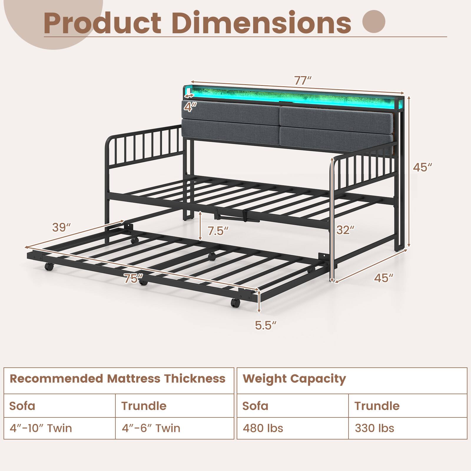 Product Dimensions  
77" x 45" x 39" x 7.5" x 32" x 75" x 45" x 5.5"

Recommended Mattress Thickness  
Sofa: 4"-10" Twin  
Trundle: 4"-6" Twin

Weight Capacity  
Sofa: 480 lbs  
Trundle: 330 lbs