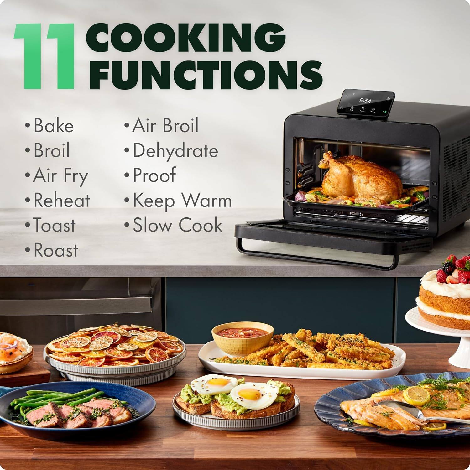 11 COOKING FUNCTIONS

- Bake
- Broil
- Air Fry
- Reheat
- Toast
- Roast
- Air Broil
- Dehydrate
- Proof
- Keep Warm
- Slow Cook