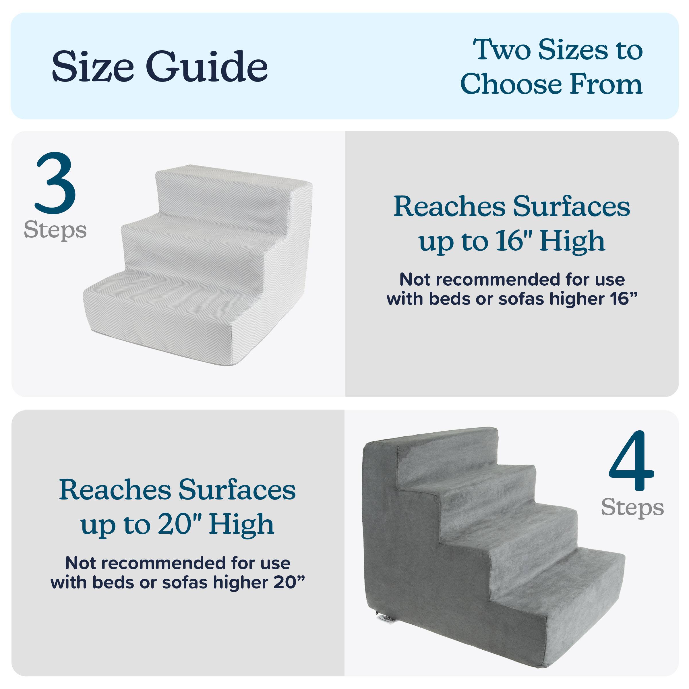 Size Guide

Two Sizes to Choose From

3 Steps  
Reaches Surfaces up to 16" High  
Not recommended for use with beds or sofas higher 16"

4 Steps  
Reaches Surfaces up to 20" High  
Not recommended for use with beds or sofas higher 20"