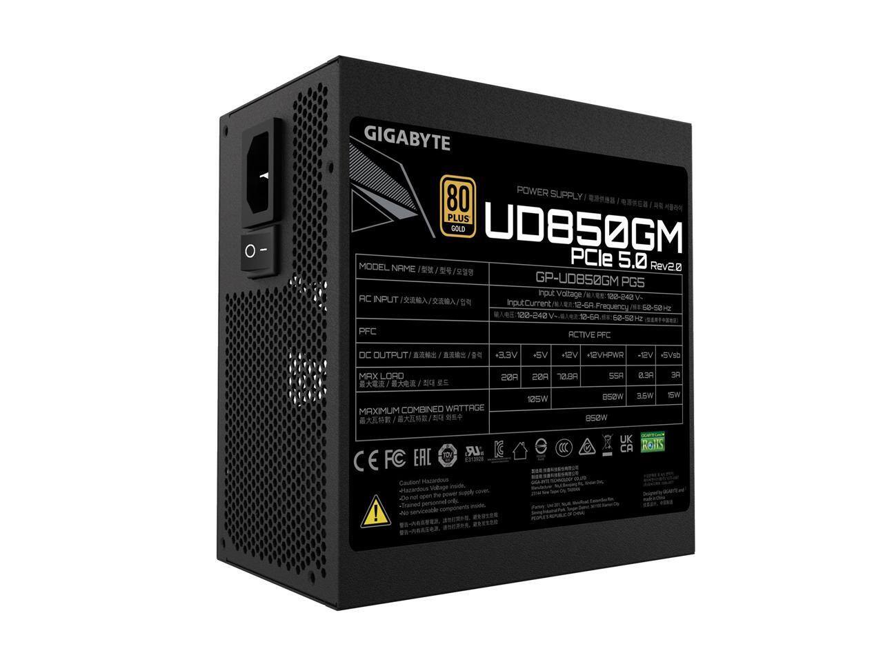 GIGABYTE POWER SUPPLY 80 PLUS GOLD UD850GM PCle 5.0 Rev2.0  
MODEL NAME: GP-UD850GM PGS  
AC INPUT: 120-240 V AC INPUT  
Input Current: 12-6  
Frequency: 50-60 Hz  
DC OUTPUT:  
+3.3V: 20A  
+5V: 20A  
+12V: 70.8A  
-12V: 0.3A  
-5V: 0.3A  
+12VHPWR: 3A  
SVSB: 3.5W  
5VSB: 15W  
MAX LOAD: 850W  
MAXIMUM COMBINED WATTAGE: 850W  
BSOW RES: 3 IW  
C EAC LR K FC  
Caution! Hazardous Voltage - Do not open. Personnel only - Trained inside.  
UK CA RoHS