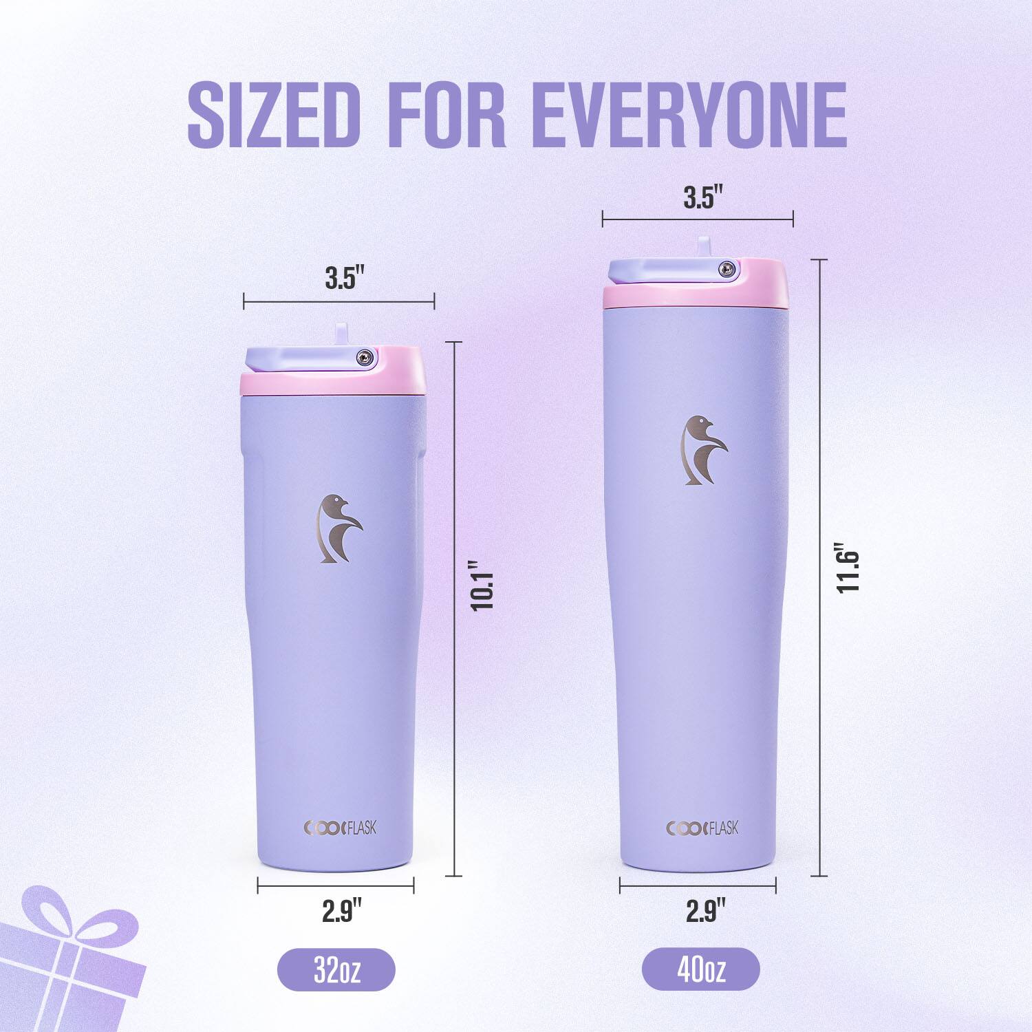 SIZED FOR EVERYONE  
3.5" x 3.5" x 10.1"  
COOFLASK  
2.9" x 2.9" x 32oz  
3.5" x 3.5" x 11.6"  
COOFLASK  
2.9" x 2.9" x 40oz