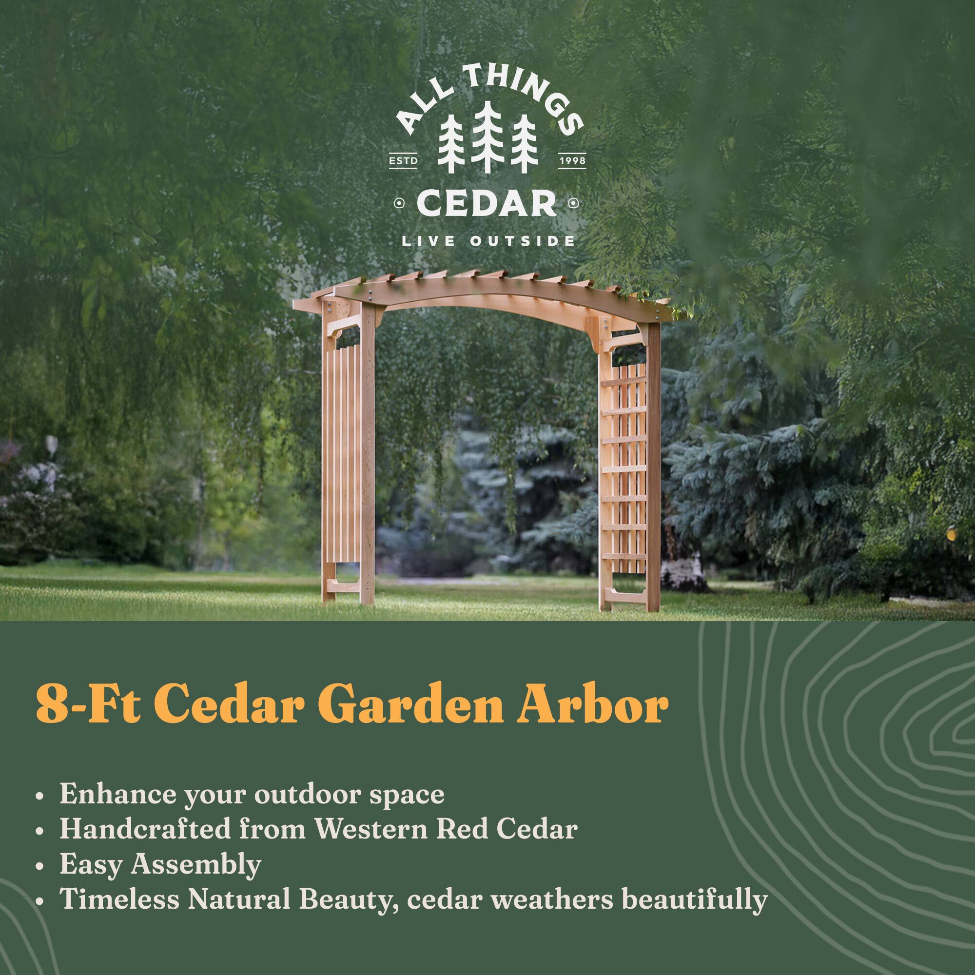 **ALL THINGS CEDAR**  
ESTD 1998  
LIVE OUTSIDE  

**8-Ft Cedar Garden Arbor**  

- Enhance your outdoor space  
- Handcrafted from Western Red Cedar  
- Easy Assembly  
- Timeless Natural Beauty, cedar weathers beautifully