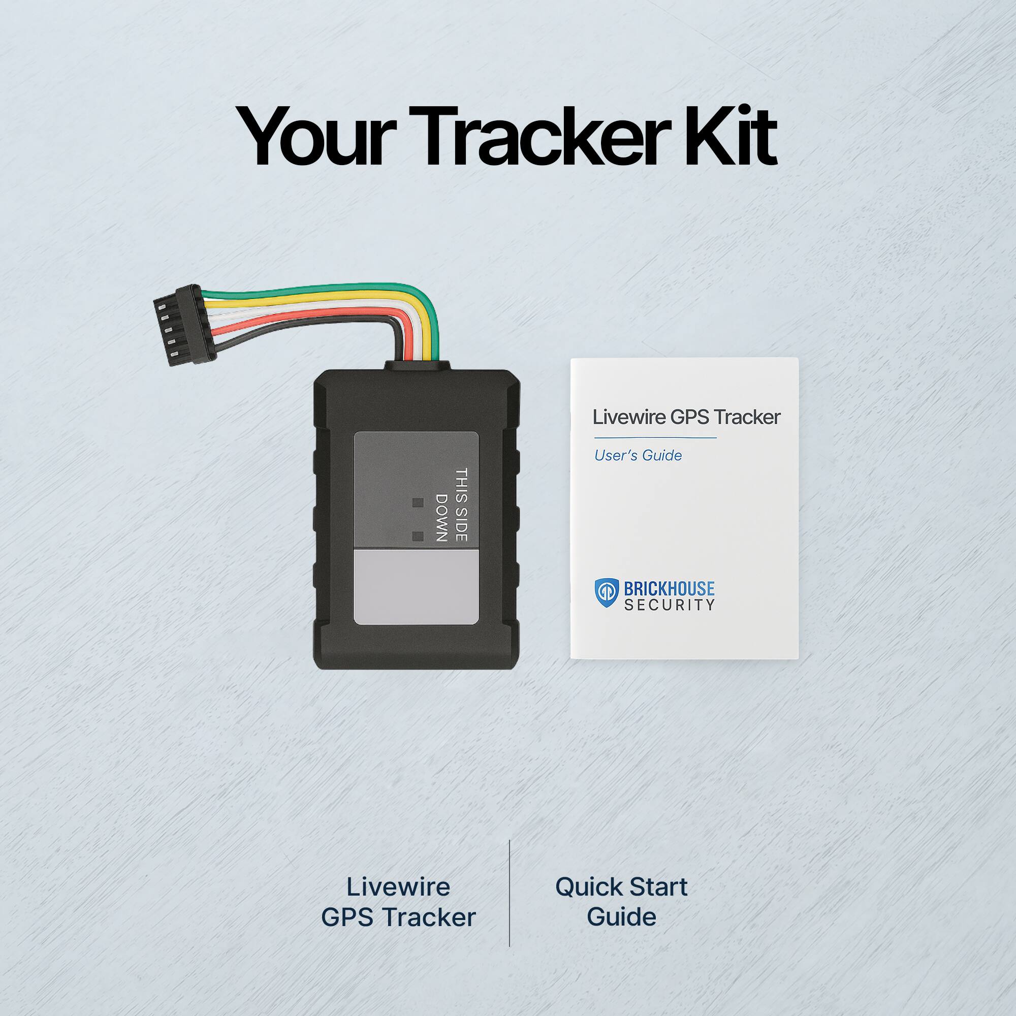 Your Tracker Kit

Livewire GPS Tracker

Quick Start Guide

Livewire GPS Tracker

User's Guide

BRICKHOUSE SECURITY