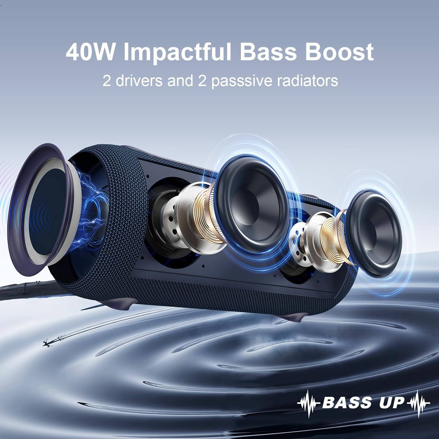 40W Impactful Bass Boost  
2 drivers and 2 passive radiators  
BASS UP