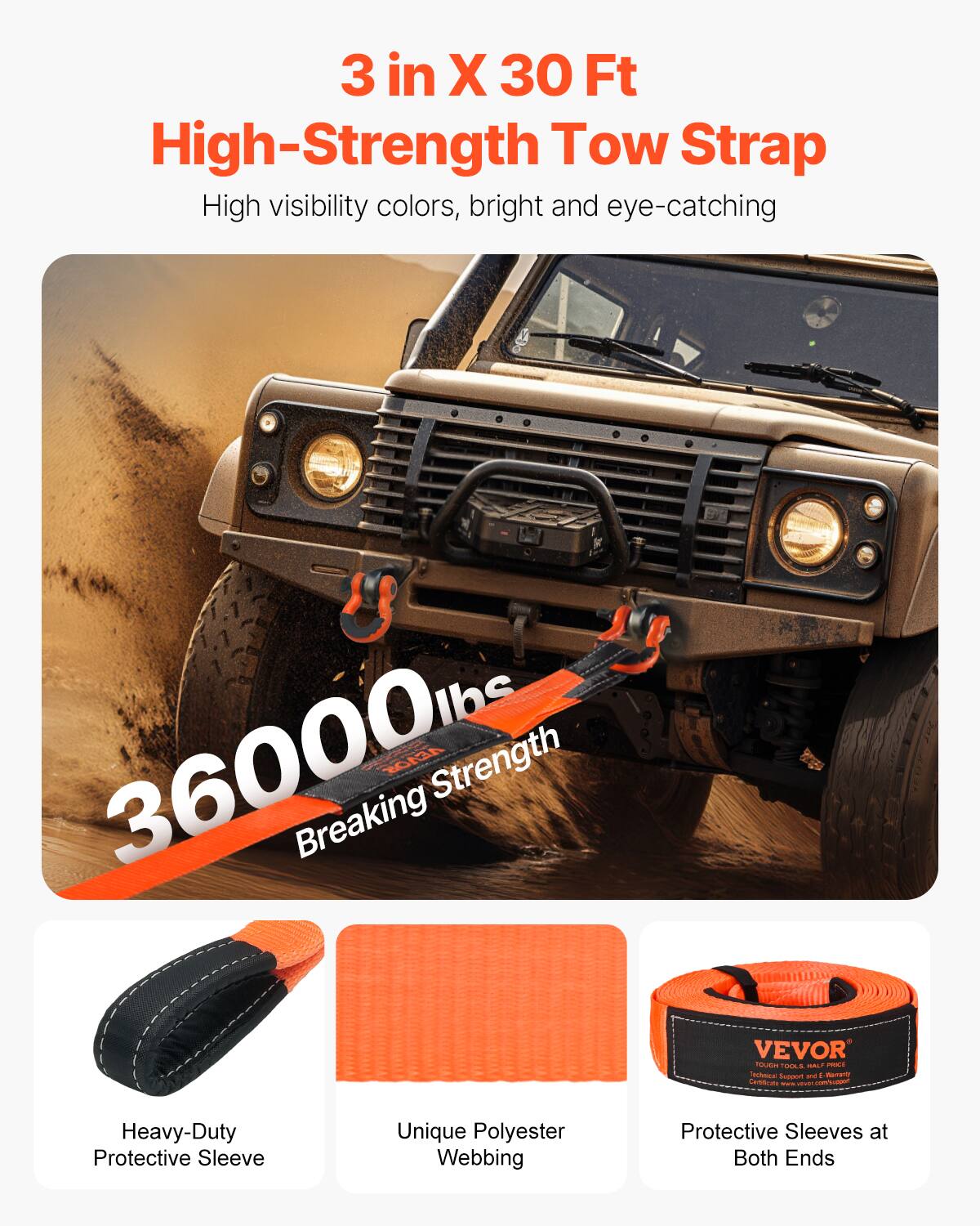 3 in X 30 Ft High-Strength Tow Strap  
High visibility colors, bright and eye-catching  
36000 lbs Breaking Strength  

VEVOR  
Heavy-Duty Protective Sleeve  
Unique Polyester Webbing  
Protective Sleeves at Both Ends
