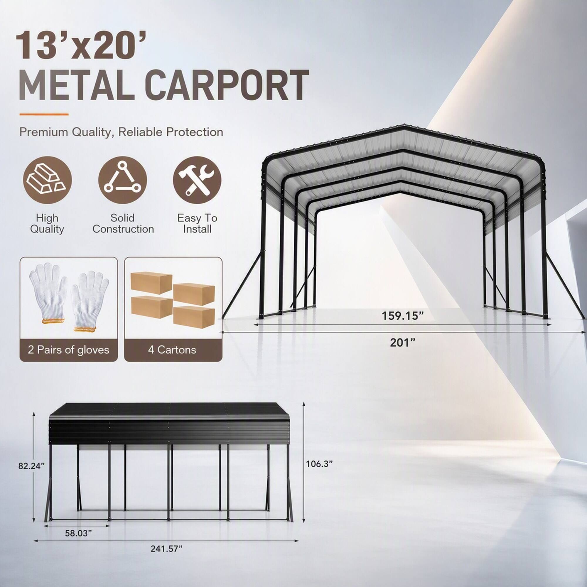13'x20' METAL CARPORT

Premium Quality, Reliable Protection

High Quality
Solid Construction
Easy To Install

2 Pairs of gloves
4 Cartons

159.15"
201"
82.24"
106.3"
58.03"
241.57"