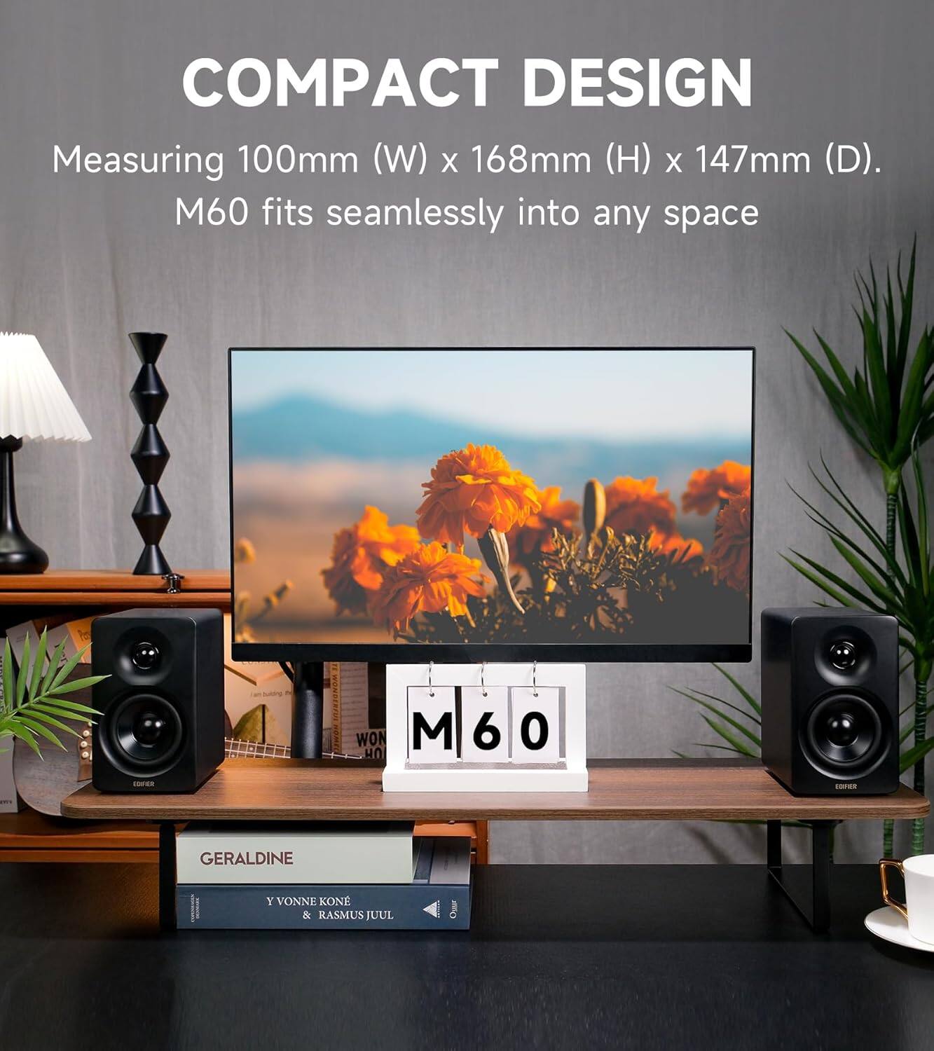 COMPACT DESIGN  
Measuring 100mm (W) x 168mm (H) x 147mm (D).  
M60 fits seamlessly into any space  

GERALDINE  
Y VONNE KONE & RASMUS JUUL