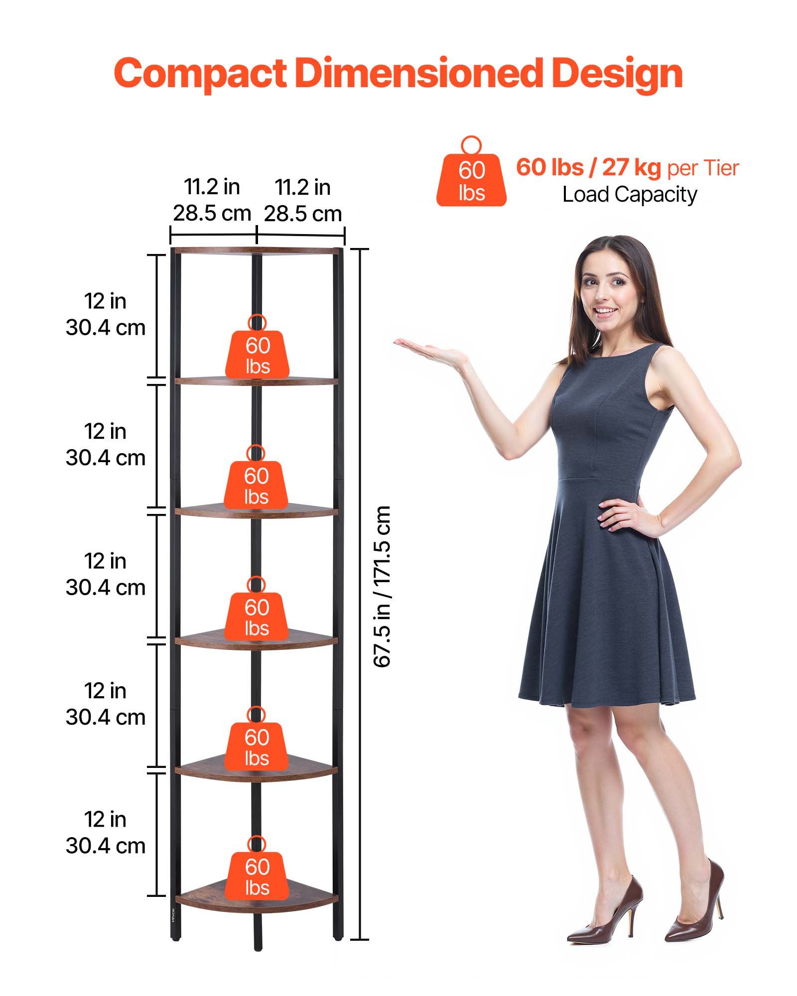 Compact Dimensioned Design

- Dimensions: 11.2 in x 11.2 in x 28.5 cm
- Load Capacity: 60 lbs (27 kg) per tier
- Shelf Dimensions: 12 in x 30.4 cm
- Overall Height: 67.5 in / 171.5 cm