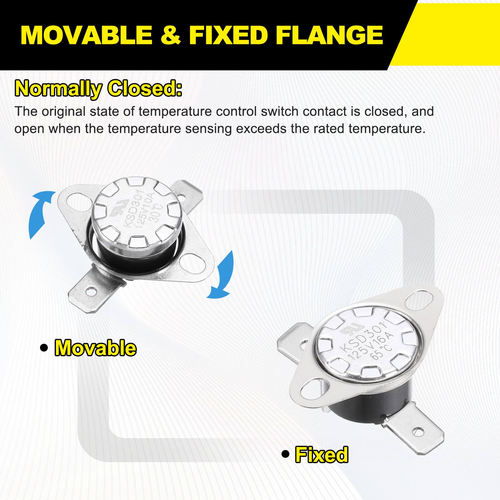 MOVABLE & FIXED FLANGE

Normally Closed: The original state of temperature control switch contact is closed, and open when the temperature sensing exceeds the rated temperature.

- Movable
- Fixed

KSD301 125V10A 30C
Movable 125V16A 65C Fixed
