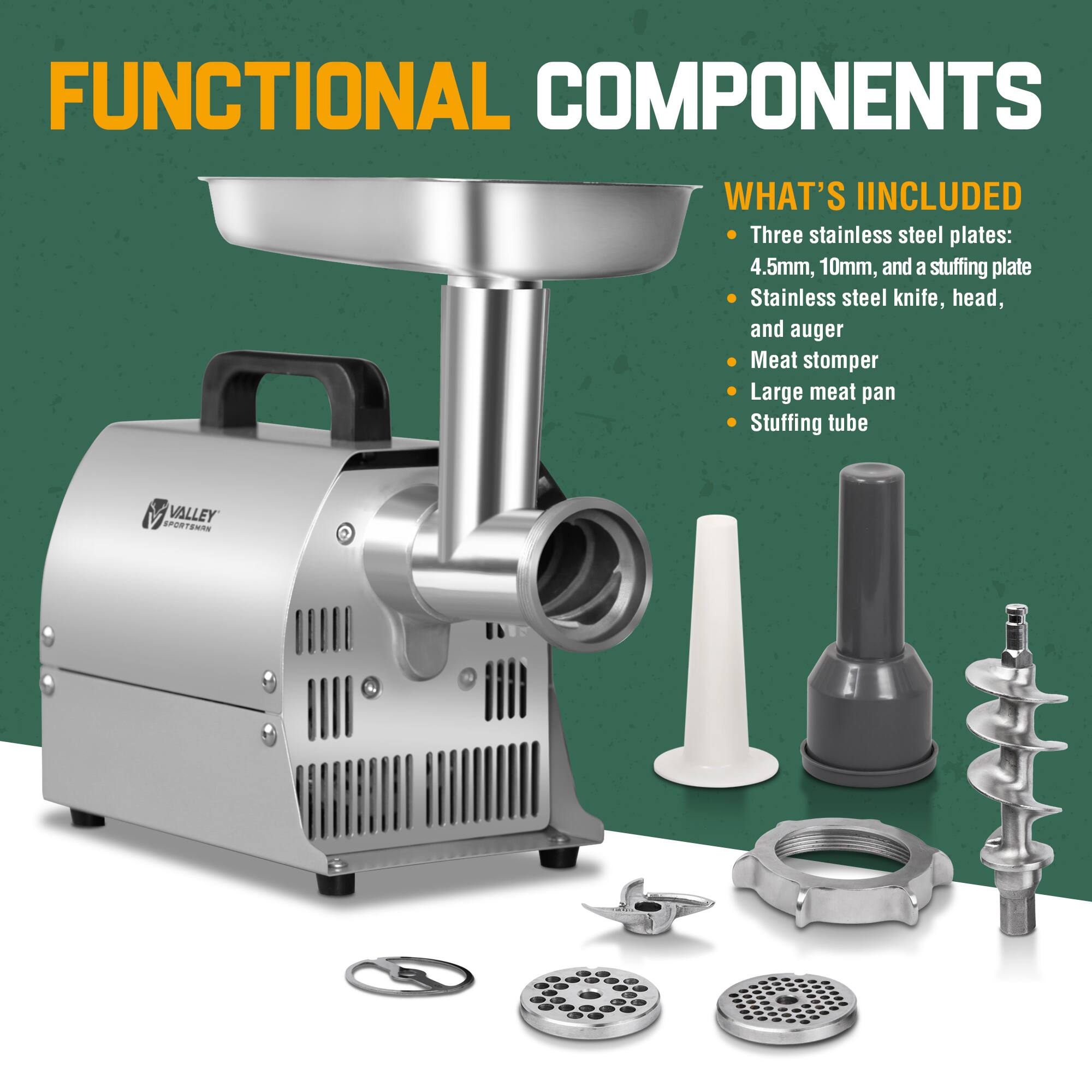 FUNCTIONAL COMPONENTS

WHAT'S INCLUDED

- Three stainless steel plates: 4.5mm, 10mm, and a stuffing plate
- Stainless steel knife, head, and auger
- Meat stomper
- Large meat pan
- Stuffing tube