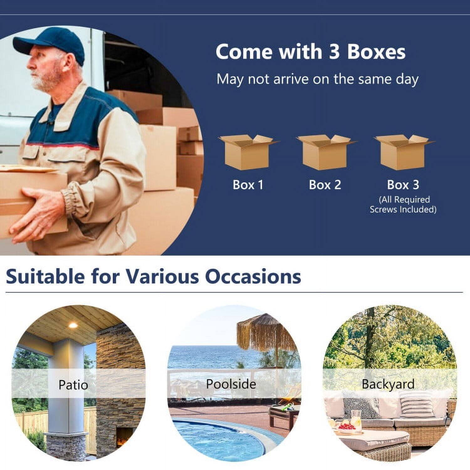 Come with 3 Boxes  
May not arrive on the same day  

Box 1  
Box 2  
Box 3  
(All Required Screws Included)  

Suitable for Various Occasions  
Patio  
Poolside  
Backyard