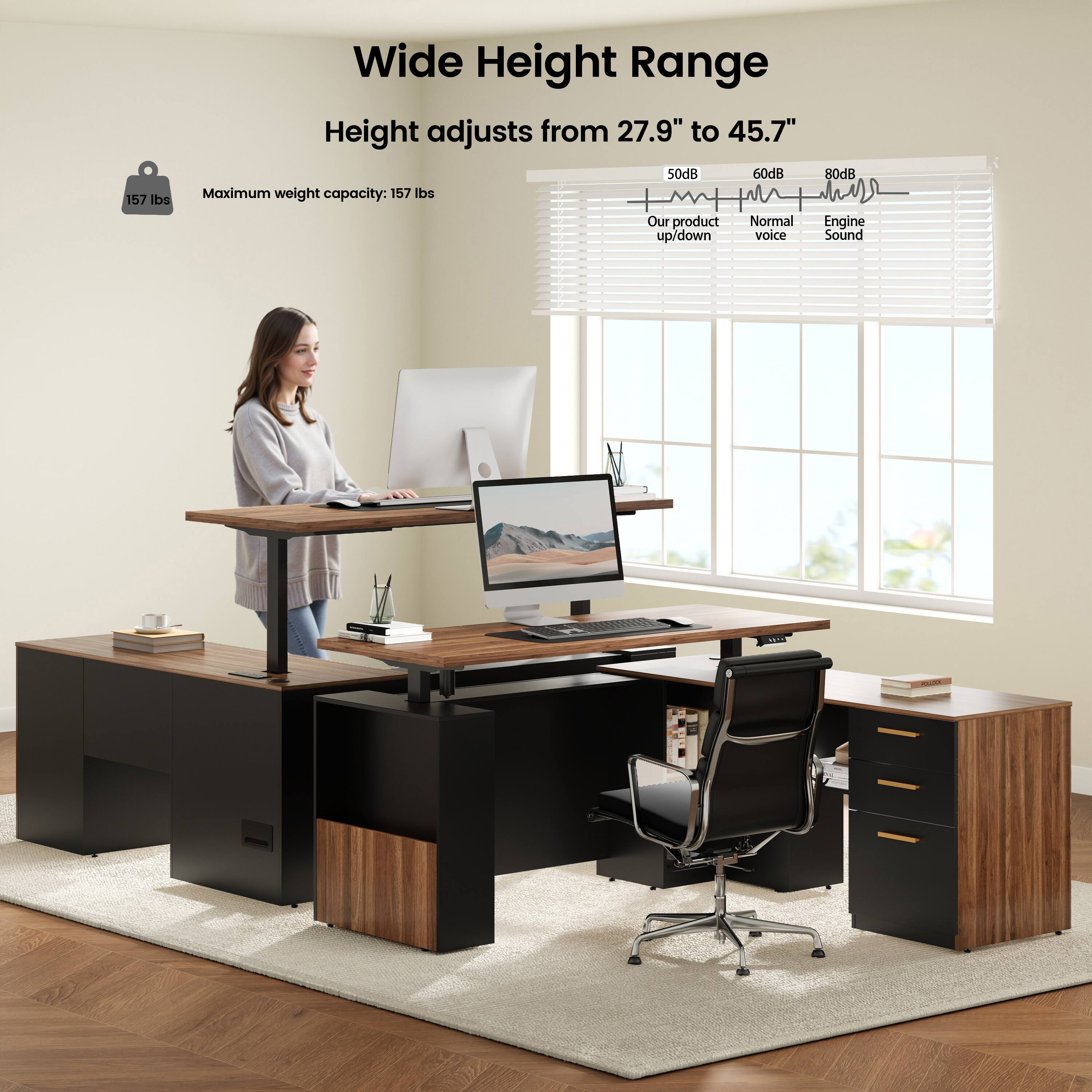 Wide Height Range  
Height adjusts from 27.9" to 45.7"  
Maximum weight capacity: 157 lbs  

50dB  
Our product up/down  

60dB  
Normal voice  

80dB  
Engine Sound