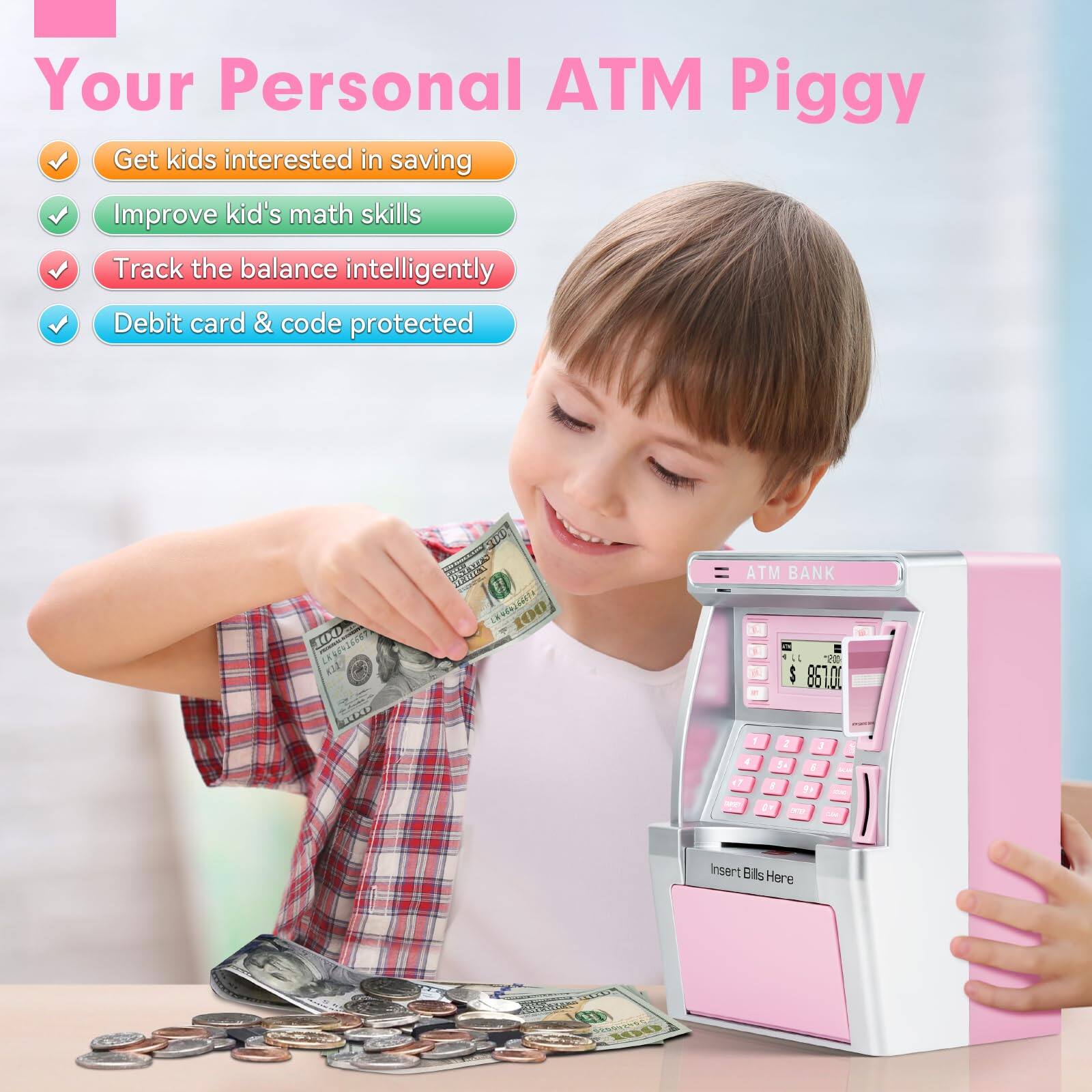 Your Personal ATM Piggy

- Get kids interested in saving
- Improve kid's math skills
- Track the balance intelligently
- Debit card & code protected

ATM BANK

Insert Bills Here