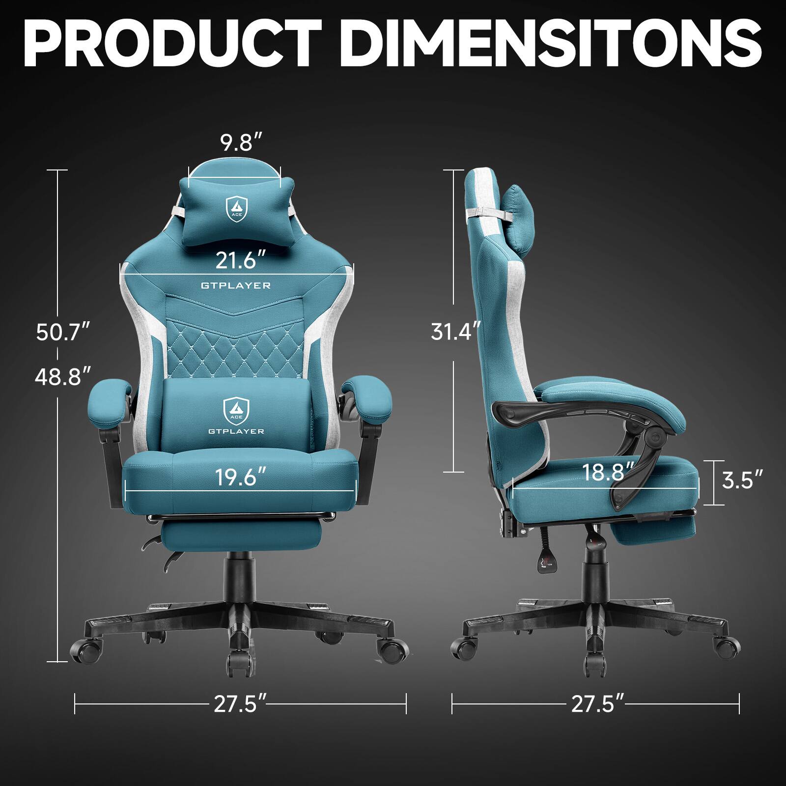 PRODUCT DIMENSIONS

GTPLAYER  
- Height: 50.7"  
- Width: 48.8"  
- Depth: 27.5"  
- Seat Height: 19.6"  
- Back Height: 21.6"  
- Headrest Height: 9.8"  

OTPLAYER  
- Height: 31.4"  
- Width: 18.8"  
- Depth: 27.5"  
- Seat Height: 3.5"