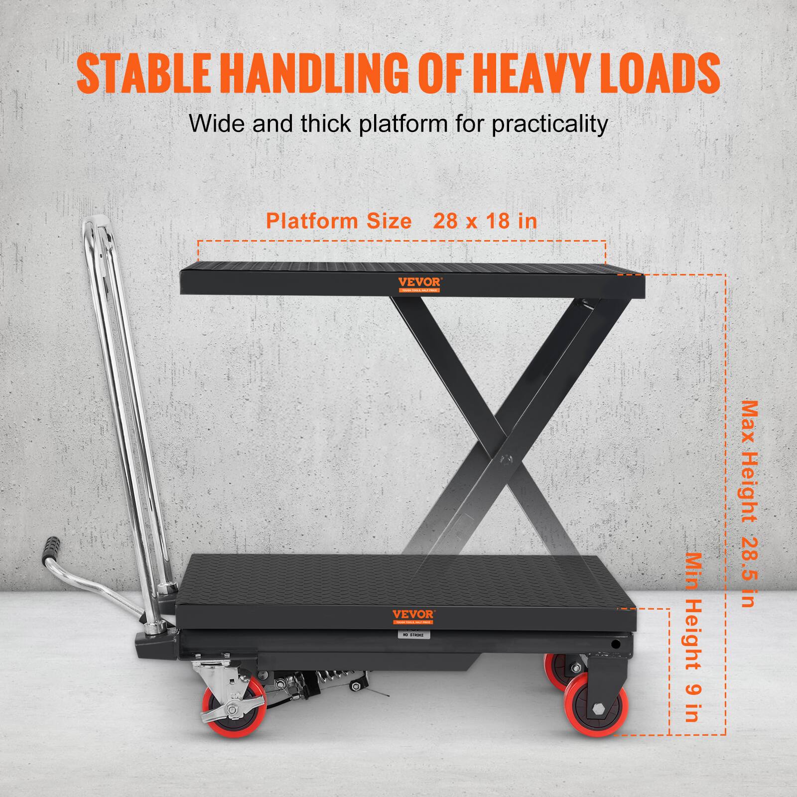 STABLE HANDLING OF HEAVY LOADS  
Wide and thick platform for practicality  
Platform Size 28 x 18 in  
VEVOR  
Min Height 9 in  
Max Height 28.5 in