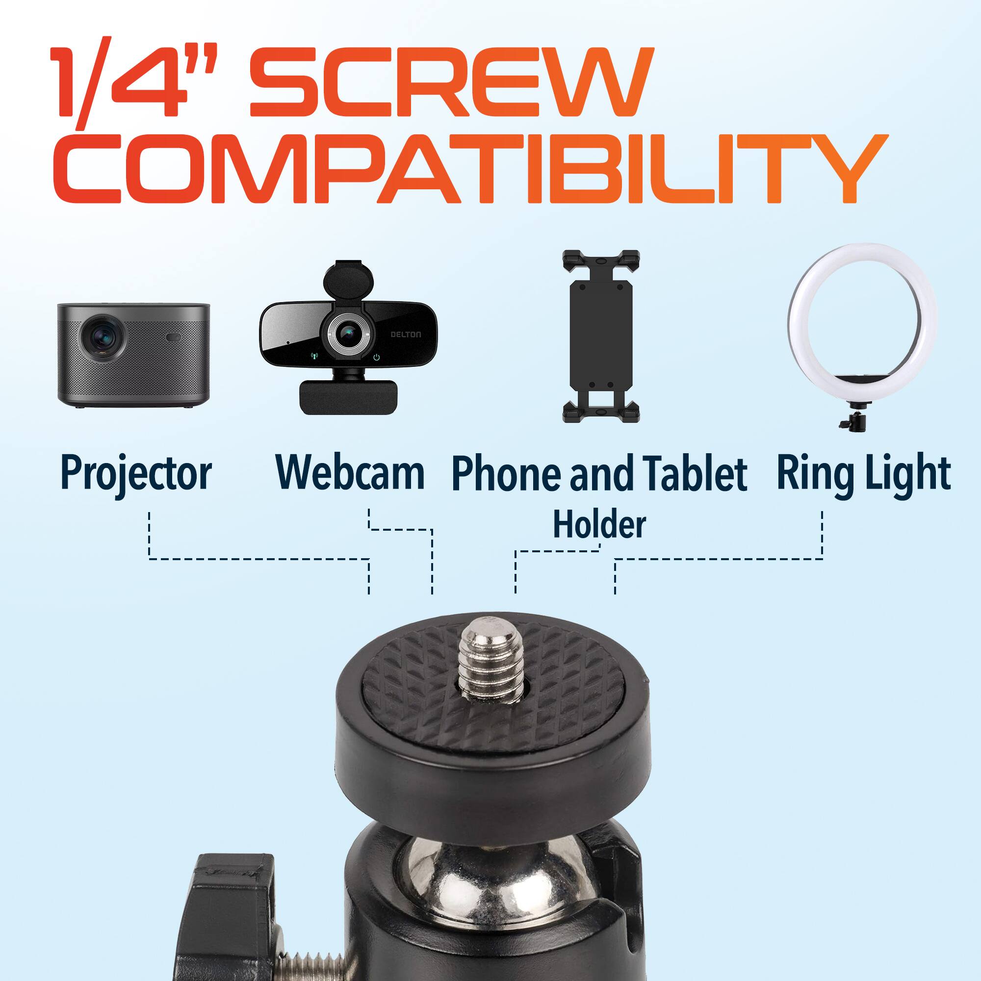 1/4" SCREW COMPATIBILITY

- Projector
- Webcam
- Phone and Tablet Holder
- Ring Light