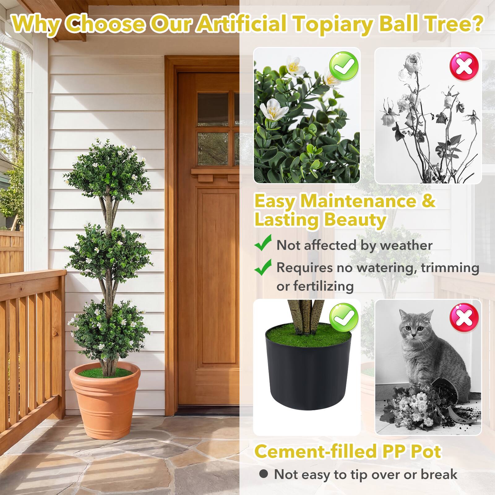 Why Choose Our Artificial Topiary Ball Tree?

- Easy Maintenance & Lasting Beauty
  - Not affected by weather
  - Requires no watering, trimming or fertilizing

- Cement-filled PP Pot
  - Not easy to tip over or break