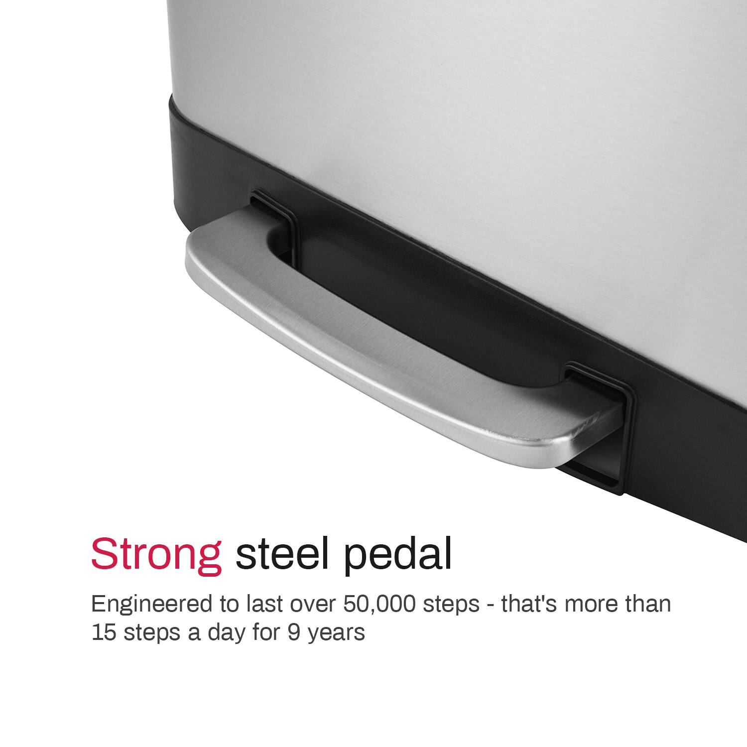 Strong steel pedal

Engineered to last over 50,000 steps - that's more than 15 steps a day for 9 years