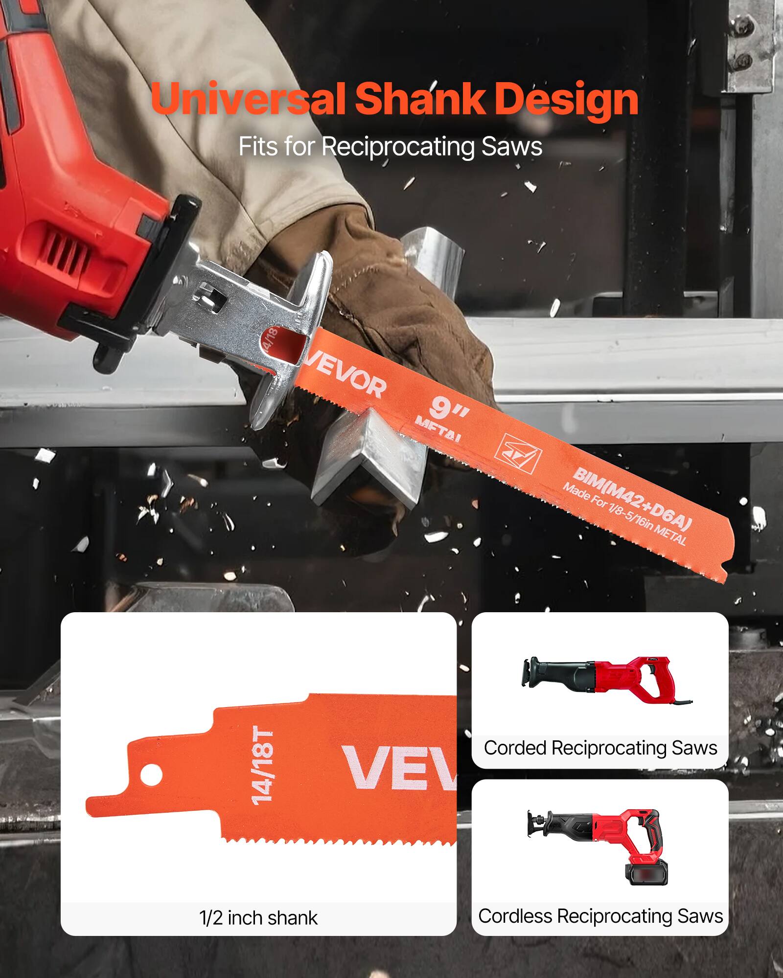 Universal Shank Design  
Fits for Reciprocating Saws  

9"  
MFTAI  
BIM(M42+D6A)  
Made for 1/8-5/16in METAL  

14/18T  
1/2 inch shank  

Corded Reciprocating Saws  
Cordless Reciprocating Saws