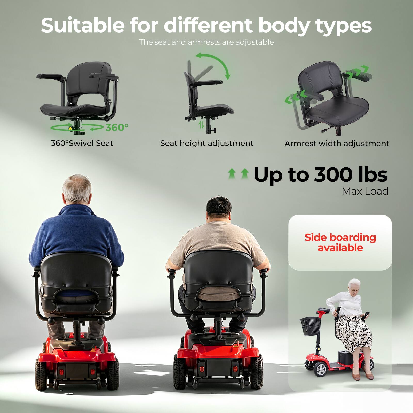 Suitable for different body types  
The seat and armrests are adjustable  

- 360° Swivel Seat  
- Seat height adjustment  
- Armrest width adjustment  

Up to 300 lbs Max Load  

Side boarding available
