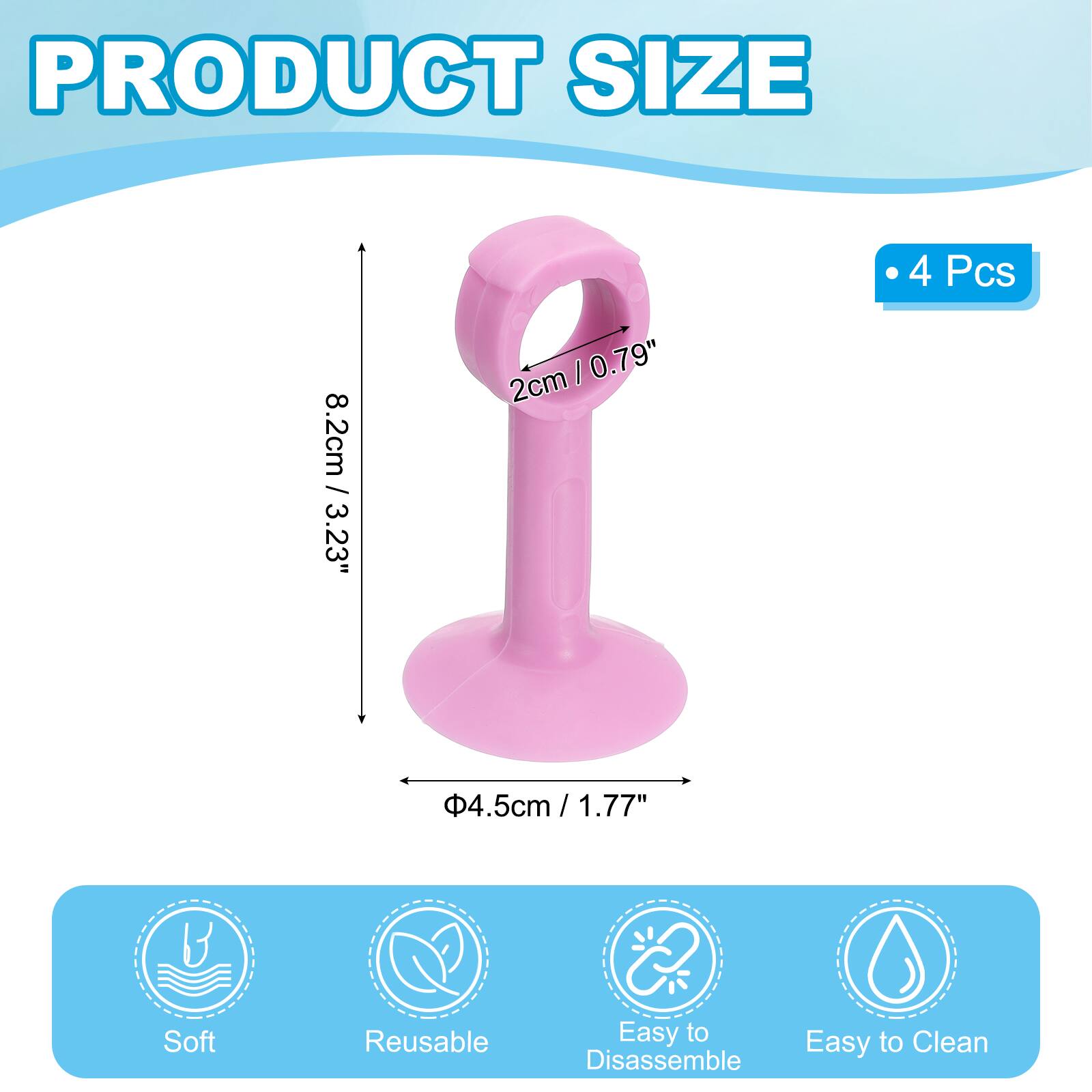 PRODUCT SIZE

4 Pcs

8.2cm / 3.23" I 0.79" 2cm 4.5cm / 1.77" / 1.77"

Soft Reusable Easy to Clean Easy to Disassemble