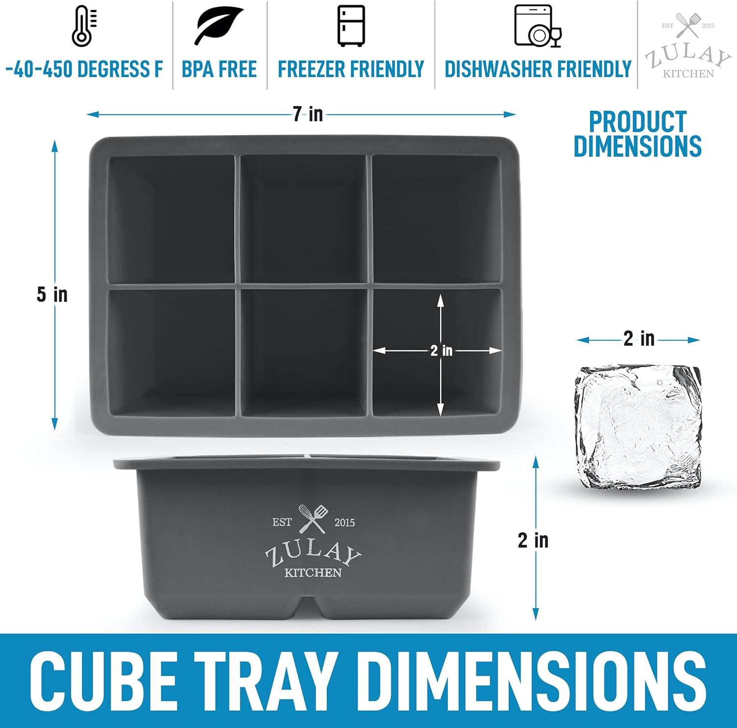 -40-450 DEGREES F  
BPA FREE  
FREEZER FRIENDLY  
DISHWASHER FRIENDLY  

PRODUCT DIMENSIONS  
7 in  
5 in  
2 in  

CUBE TRAY DIMENSIONS  
2 in  

EST 2015  
ZULAY KITCHEN