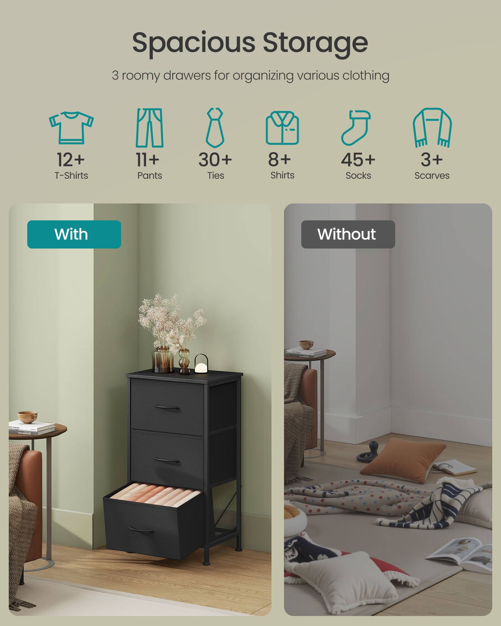 Spacious Storage

3 roomy drawers for organizing various clothing

12+ T-Shirts  
11+ Pants  
30+ Ties  
8+ Shirts  
45+ Socks  
3+ Scarves

With  
Without
