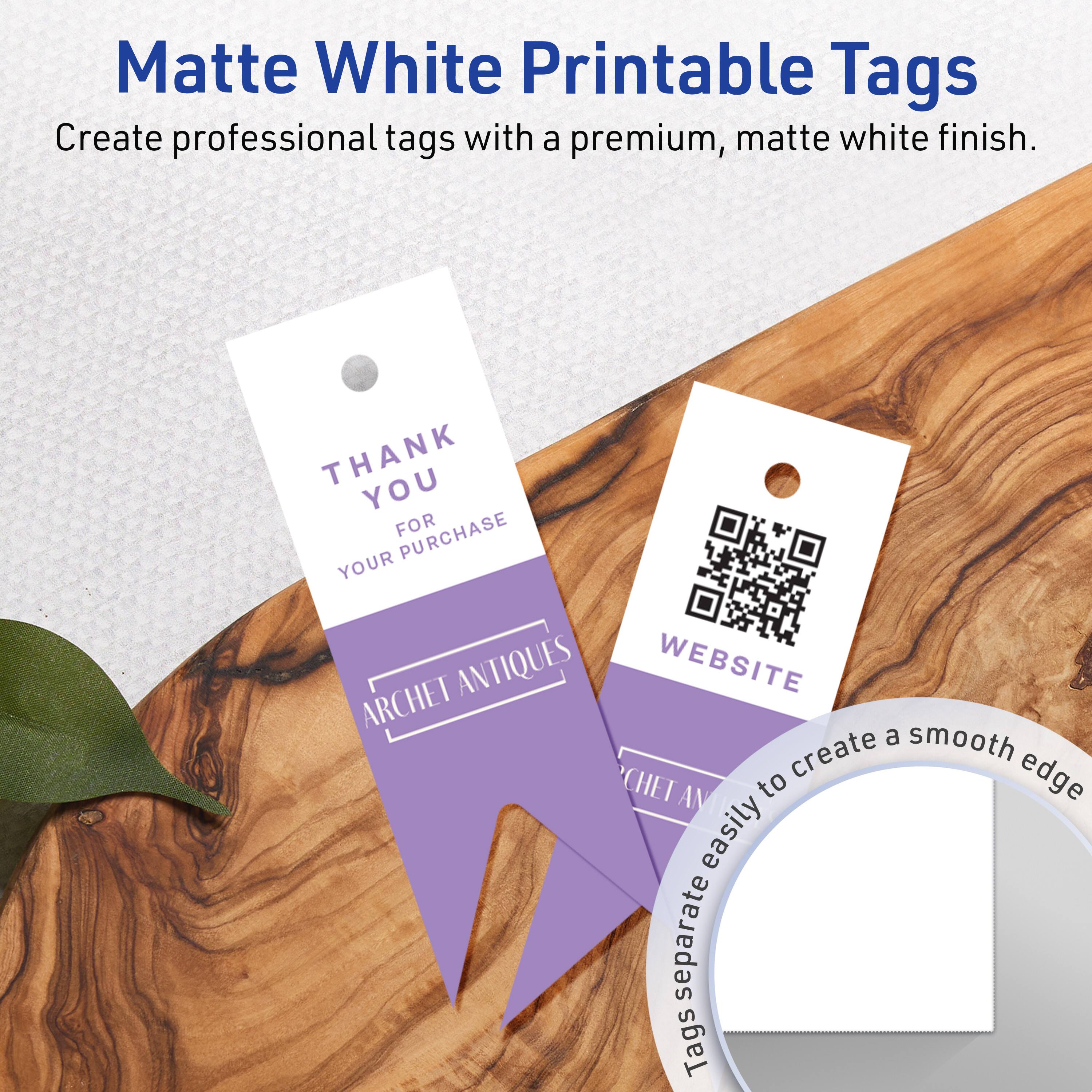 Matte White Printable Tags

Create professional tags with a premium, matte white finish.

THANK YOU  
FOR YOUR PURCHASE  
ARCHET ANTIQUES

WEBSITE

Tags separate easily to create a smooth edge