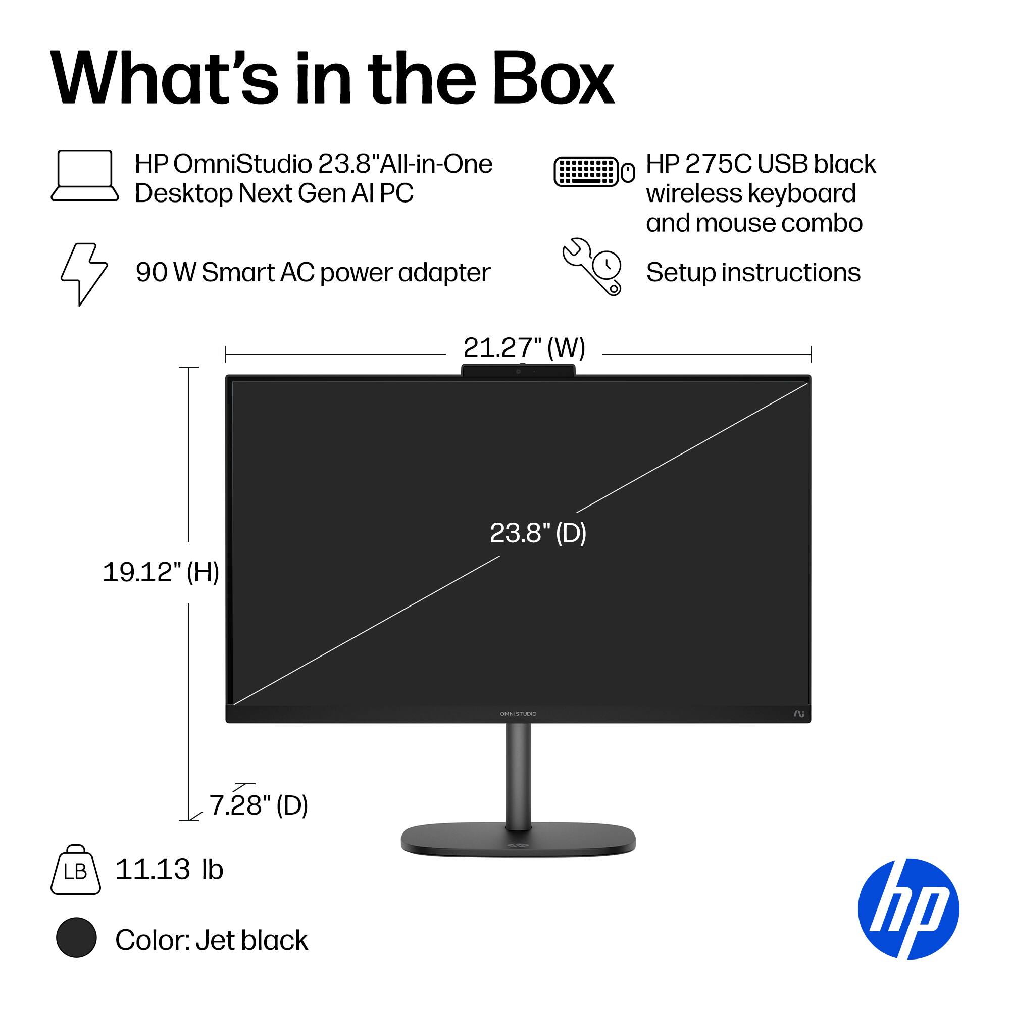 What's in the Box

- HP OmniStudio 23.8" All-in-One Desktop Next Gen AI PC
- 90 W Smart AC power adapter
- HP 275C USB black wireless keyboard and mouse combo
- Setup instructions

Dimensions:
- Width: 21.27" (W)
- Height: 19.12" (H)
- Depth: 23.8" (D)
- Stand Depth: 7.28" (D)

Weight: 11.13 lb

Color: Jet black