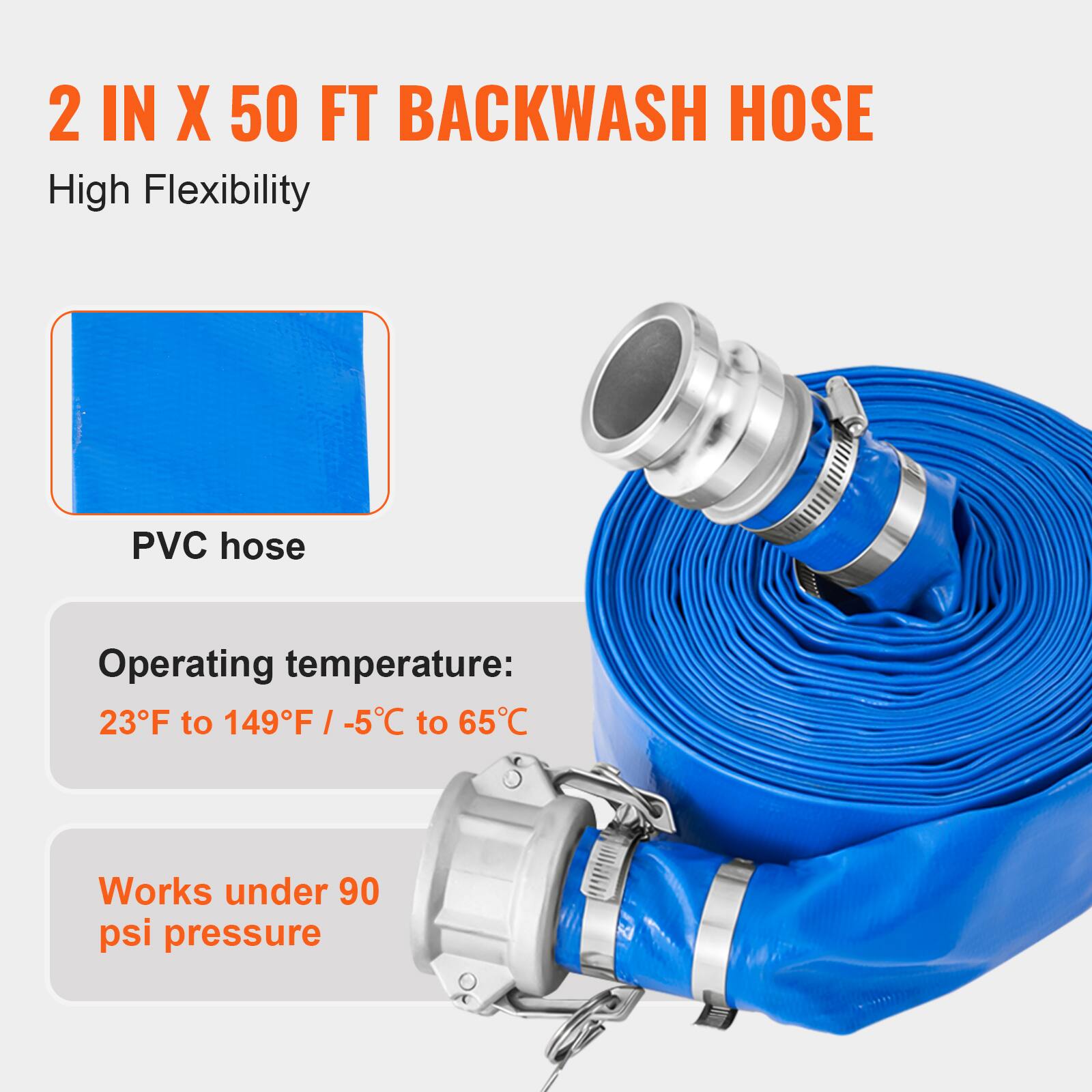 2 IN X 50 FT BACKWASH HOSE  
High Flexibility  
PVC hose  
Operating temperature: 23°F to 149°F / -5°C to 65°C  
Works under 90 psi pressure