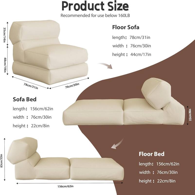 Product Size  
Recommended for use below 160LB  

Floor Sofa  
length: 78cm/31in  
width: 76cm/30in  
height: 44cm/17in  

Sofa Bed  
length: 156cm/62in  
width: 76cm/30in  
height: 22cm/8in  

Floor Bed  
length: 156cm/62in  
width: 76cm/30in  
height: 22cm/8in