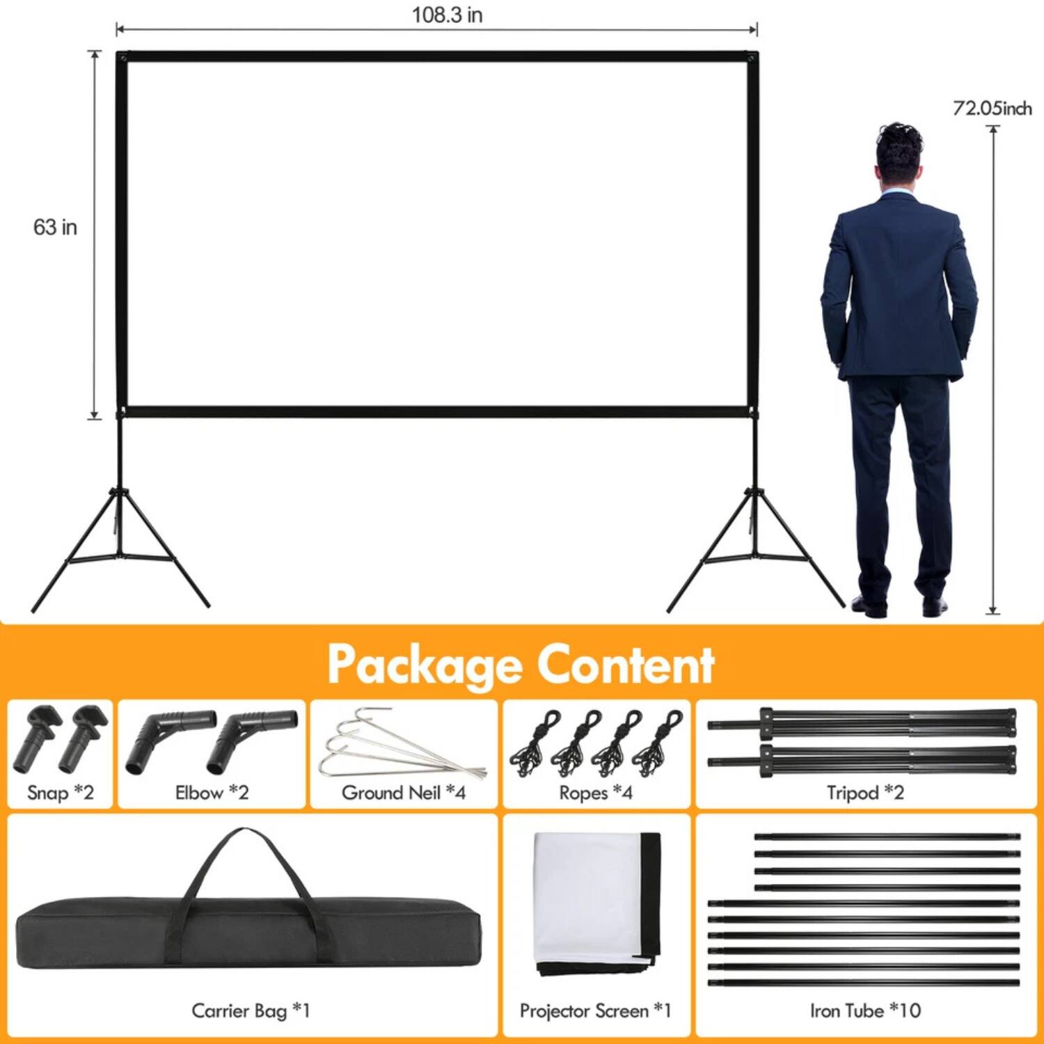 108.3 in x 72.05 in  
63 in  

Package Content  
- Snap *2  
- Elbow *2  
- Ground Neil *4  
- Ropes *4  
- Tripod *2  
- Carrier Bag *1  
- Projector Screen *1  
- Iron Tube *10