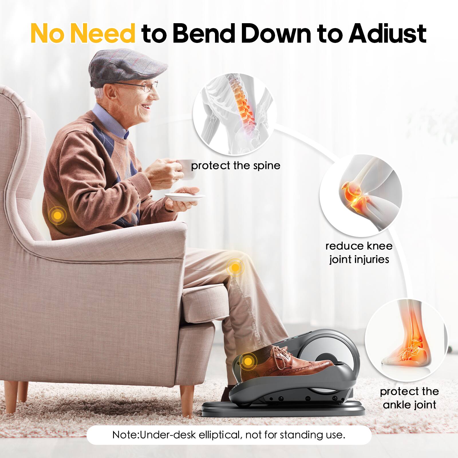 No Need to Bend Down to Adjust

- protect the spine
- reduce knee joint injuries
- protect the ankle joint

Note: Under-desk elliptical, not for standing use.