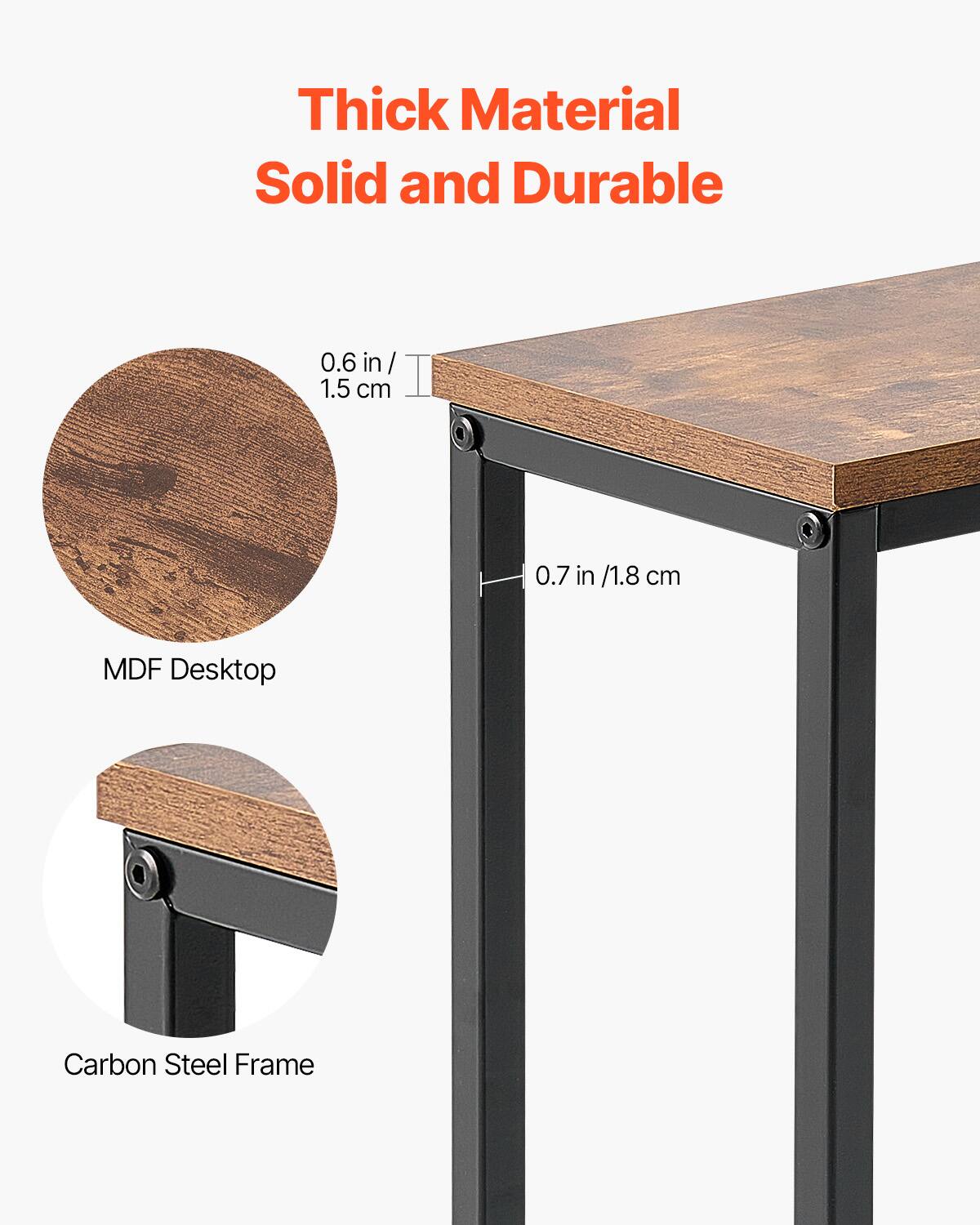 Thick Material  
Solid and Durable  

0.6 in / 1.5 cm  
0.7 in / 1.8 cm  

MDF Desktop  
Carbon Steel Frame