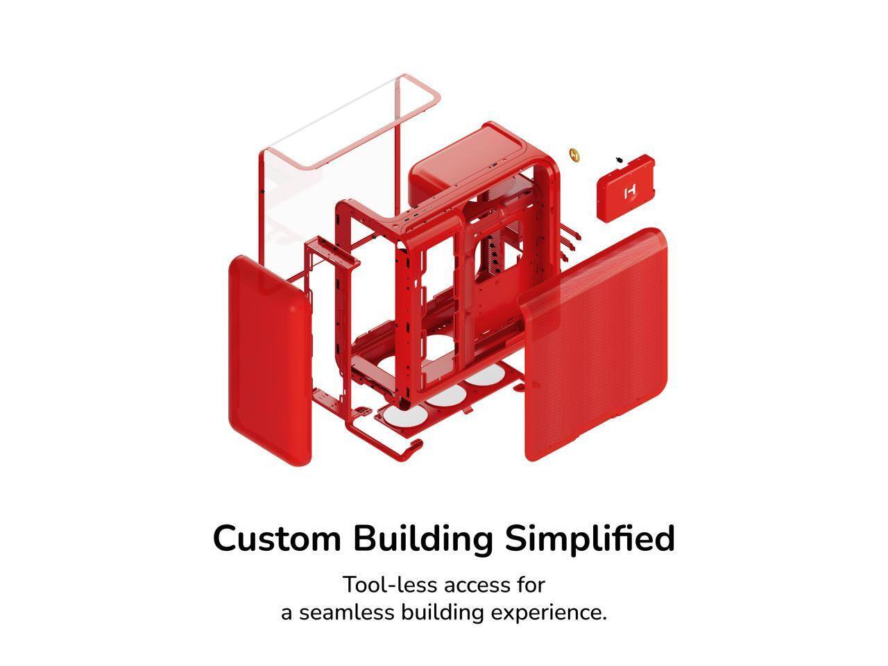 Custom Building Simplified  
Tool-less access for a seamless building experience.