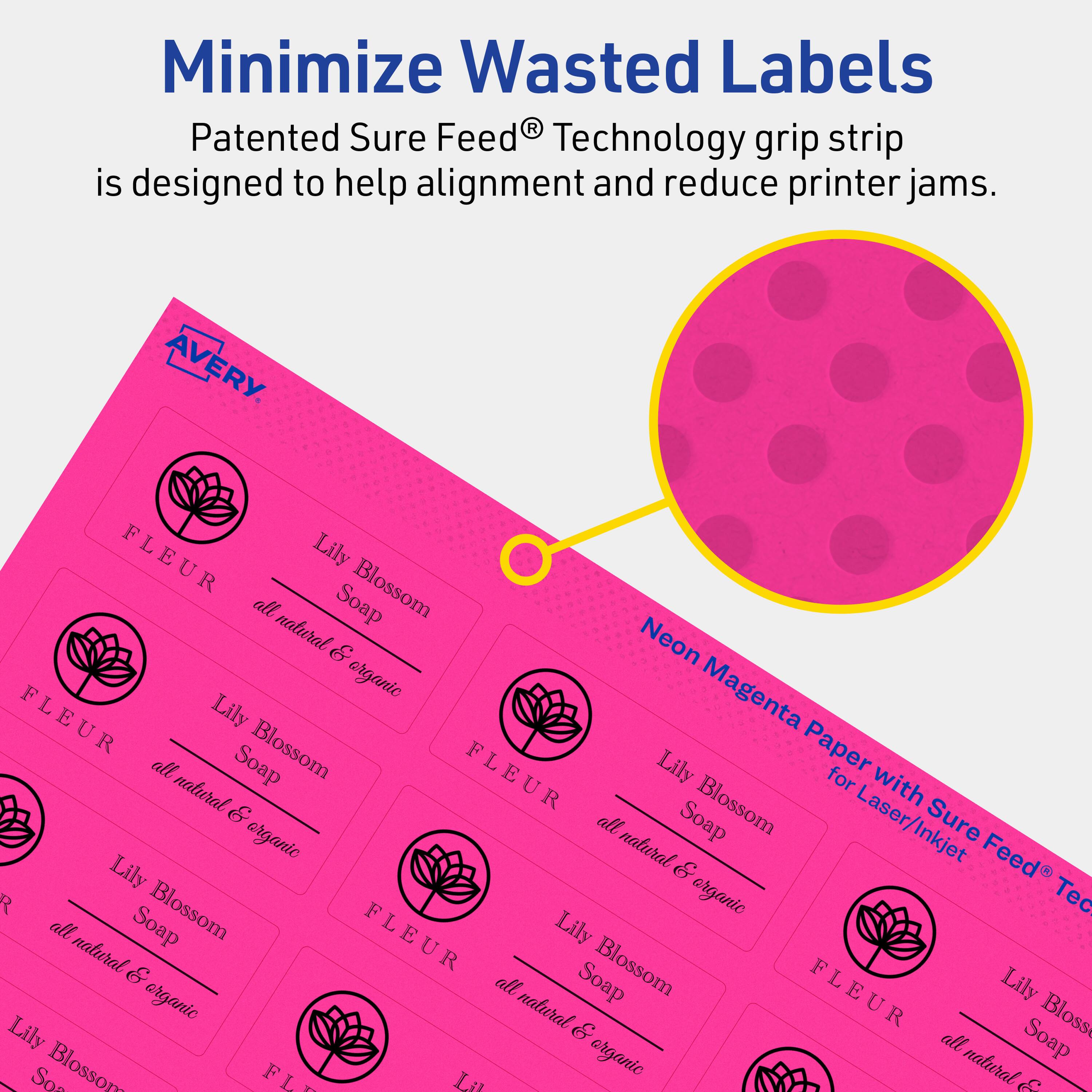 Minimize Wasted Labels

Patented Sure Feed® Technology grip strip is designed to help alignment and reduce printer jams.

AVERY

FLEUR Lily all Soap Blossom natural & Neon organic Magenta

FLEUR Lily all Soap Blossom natural for Laser/Inkjet Sure Feed® Technology

Neon Magenta Paper with Sure Feed® Technology for Laser/Inkjet