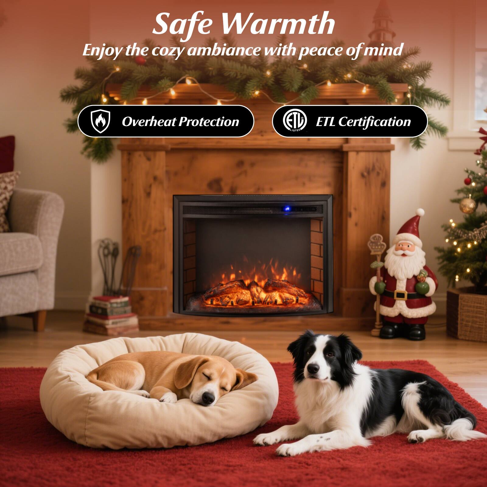 Safe Warmth  
Enjoy the cozy ambiance with peace of mind  

- Overheat Protection  
- ETL Certification