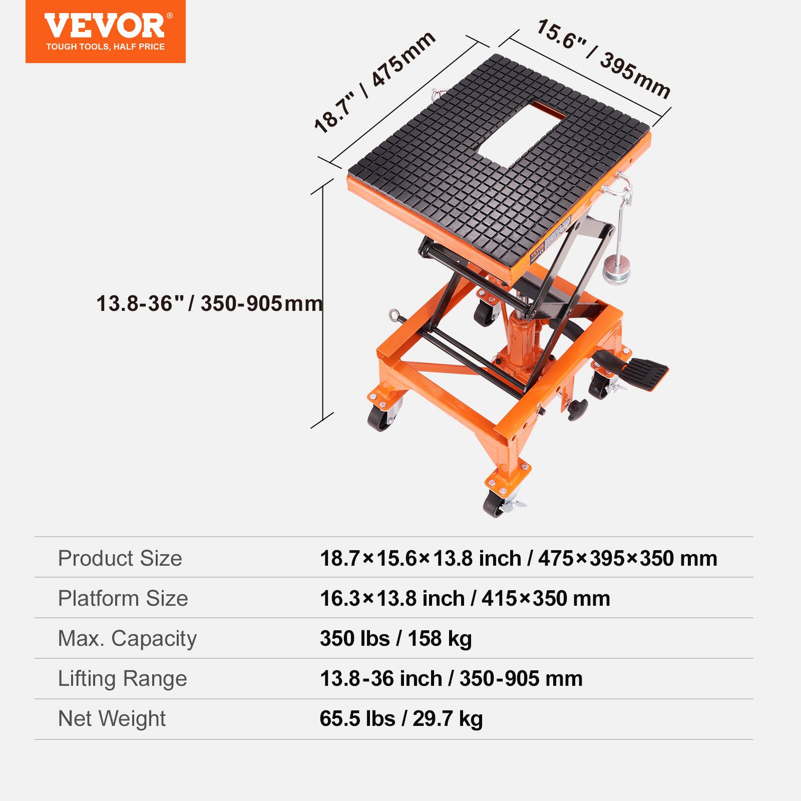 VEVOR TOUGH TOOLS, HALF PRICE

475mm | 18.7" | 15.6" | 395mm | 13.8-36" | 36" / 350-905mm

Product Size: 18.7x15.6x13.8 inch / 475x395x350 mm

Platform Size: 16.3x13.8 inch / 415x350 mm

Max. Capacity: 350 lbs / 158 kg

Lifting Range: 13.8-36 inch / 350-905 mm

Net Weight: 65.5 lbs / 29.7 kg