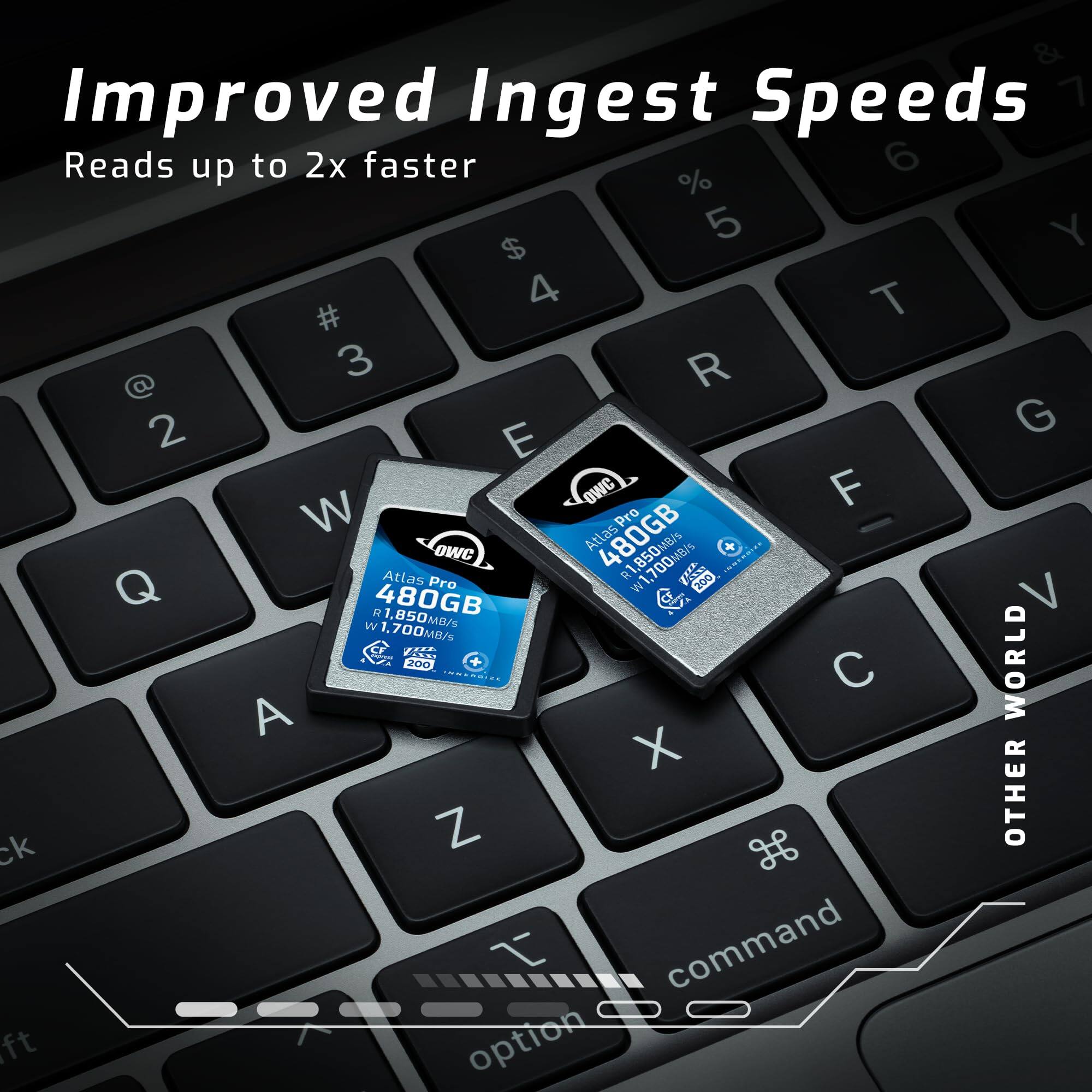 Improved Ingest Speeds  
Reads up to 2x faster  

Atlas Pro 480GB  
R 1,650MB/s  
W 1,700MB/s  

Atlas Pro 480GB  
R 1,650MB/s  
W 1,700MB/s  

OTHER WORLD