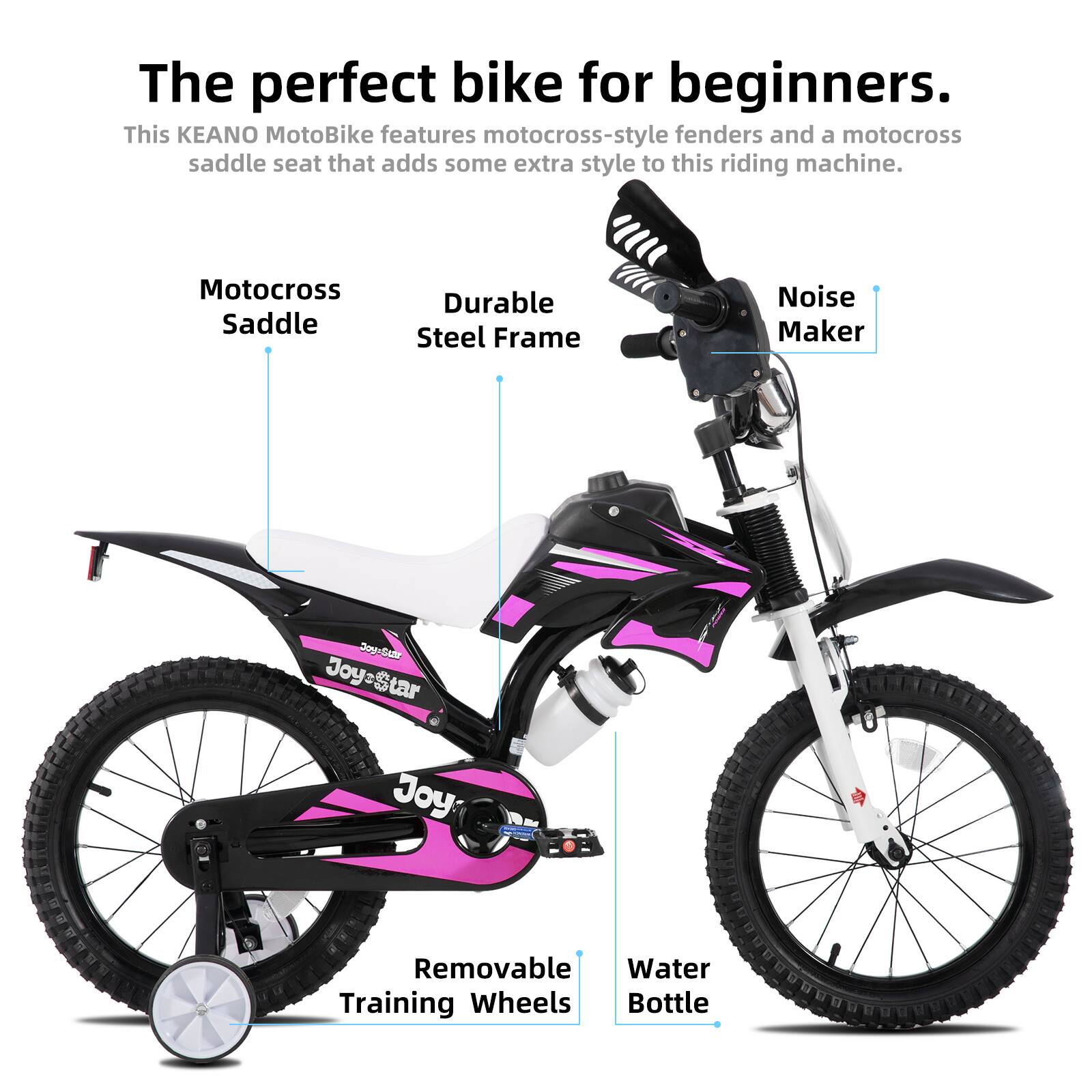 The perfect bike for beginners.  
This KEANO MotoBike features motocross-style fenders and a motocross saddle seat that adds some extra style to this riding machine.  

- Motocross Saddle  
- Durable Steel Frame  
- Noise Maker  
- Removable Training Wheels  
- Water Bottle