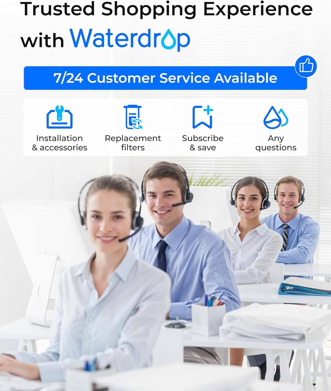 Trusted Shopping Experience with Waterdrop

7/24 Customer Service Available

- Installation & accessories
- Replacement filters
- Subscribe & save
- Any questions