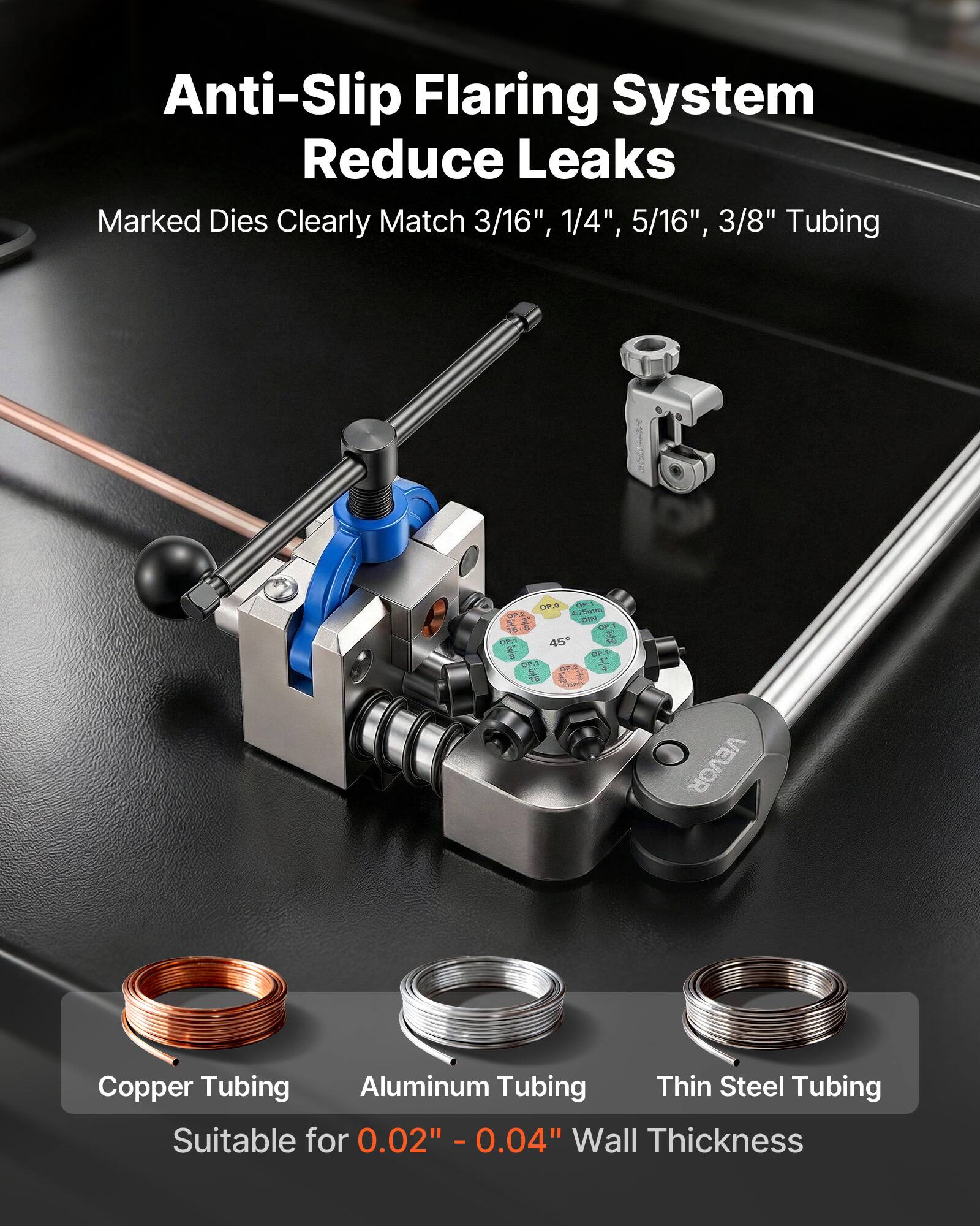 Anti-Slip Flaring System Reduce Leaks  
Marked Dies Clearly Match 3/16", 1/4", 5/16", 3/8" Tubing  

Copper Tubing  
Aluminum Tubing  
Thin Steel Tubing  

Suitable for 0.02" - 0.04" Wall Thickness