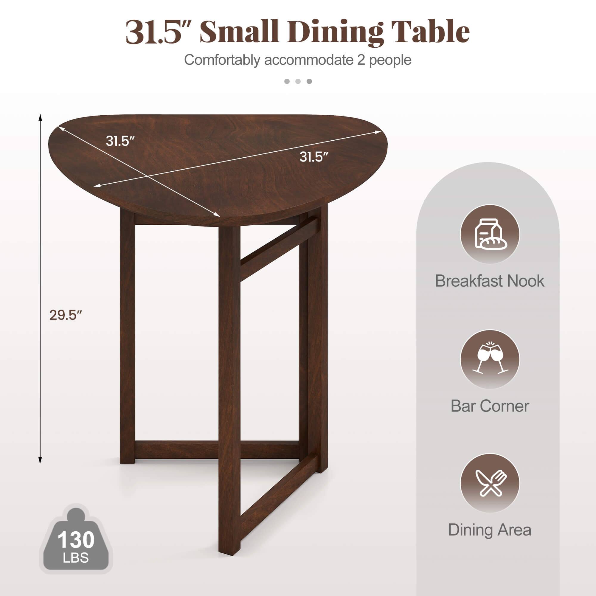 31.5" Small Dining Table  
Comfortably accommodate 2 people  

31.5"  
31.5"  
29.5"  

Breakfast Nook  
Bar Corner  
Dining Area  

130 LBS