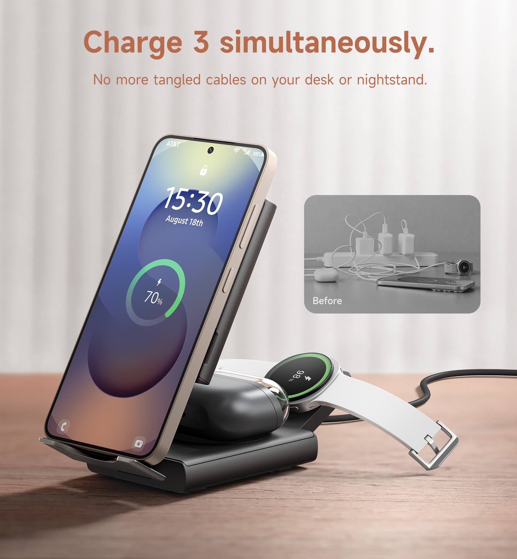 Charge 3 simultaneously.  
No more tangled cables on your desk or nightstand.  

AT&T  
15:30  
August 18th  
70%  

Before